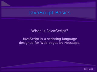 CIS 233
JavaScript Basics
What is JavaScript?
JavaScript is a scripting language
designed for Web pages by Netscape.
 
