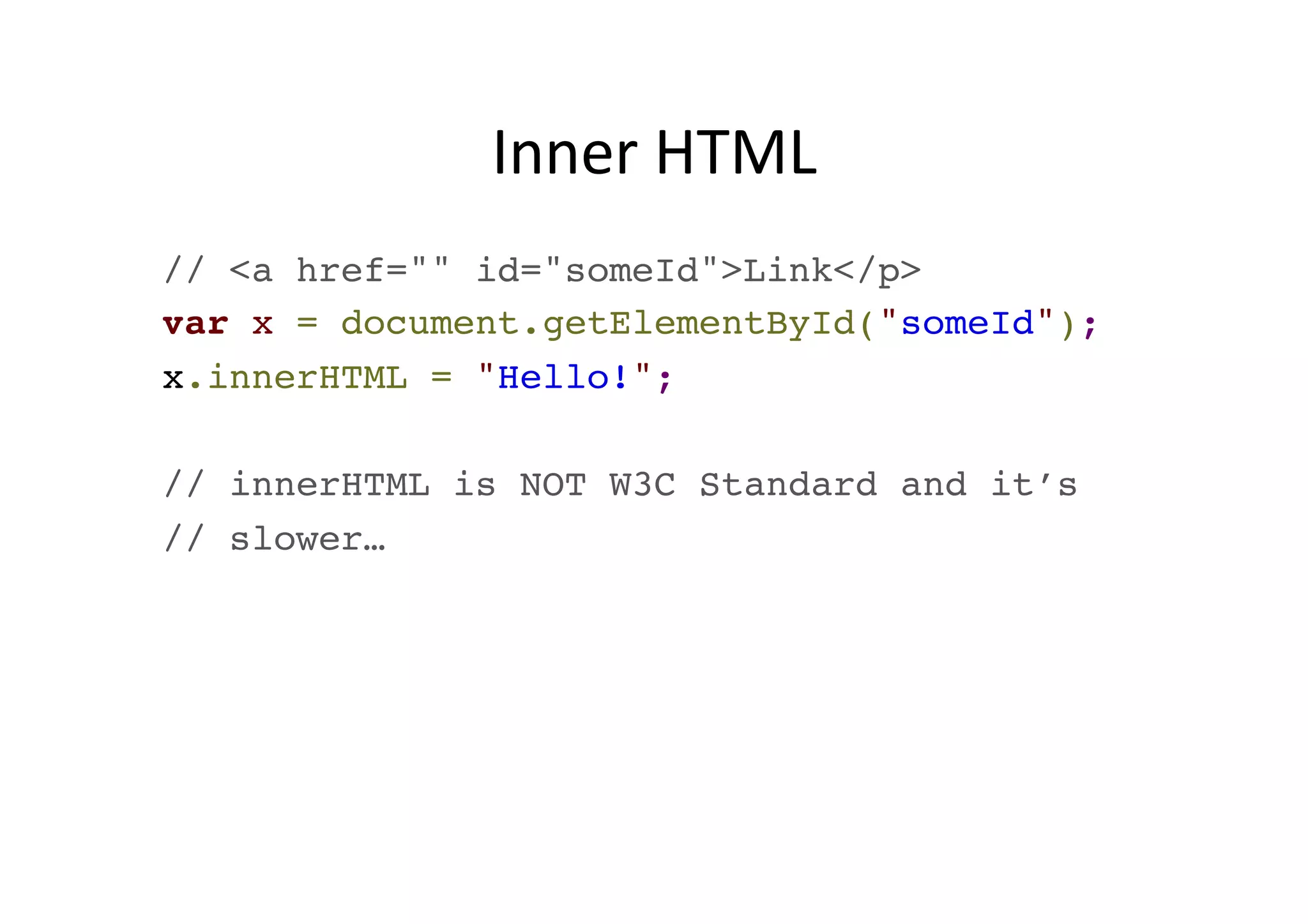Inner HTML // <a href="" id="someId">Link</p>! var x = document.getElementById("someId");! x.innerHTML = "Hello!";! ! // innerHTML is NOT W3C Standard and it’s! // slower… 