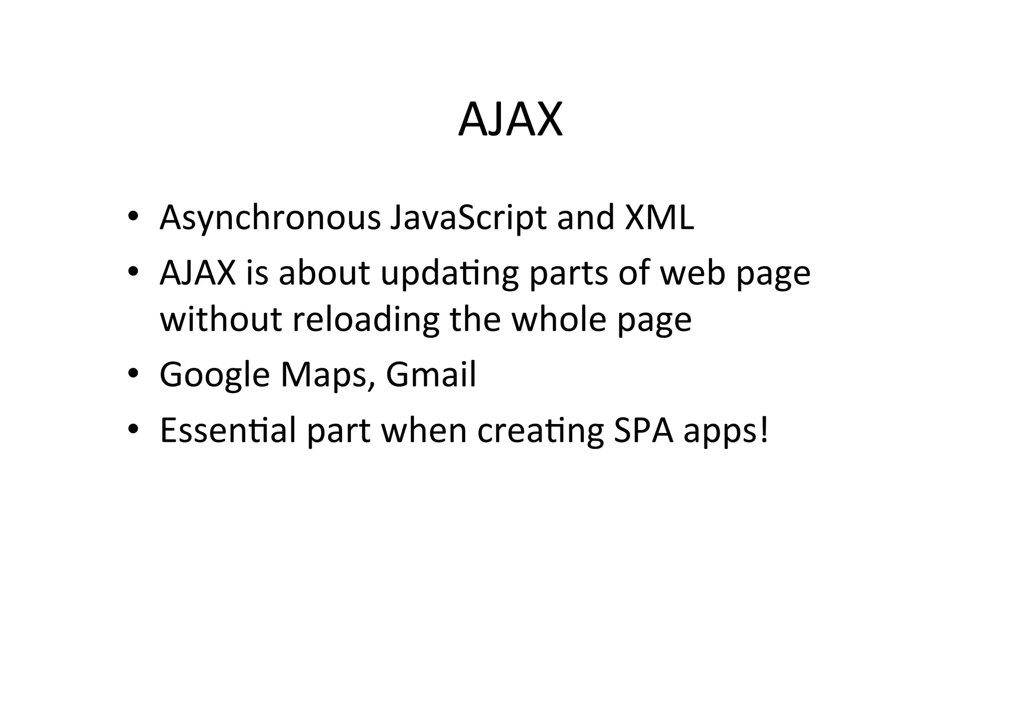 AJAX • Asynchronous JavaScript and XML • AJAX is about updaMng parts of web page without reloading the whole page • Google Maps, Gmail • EssenMal part when creaMng SPA apps! 