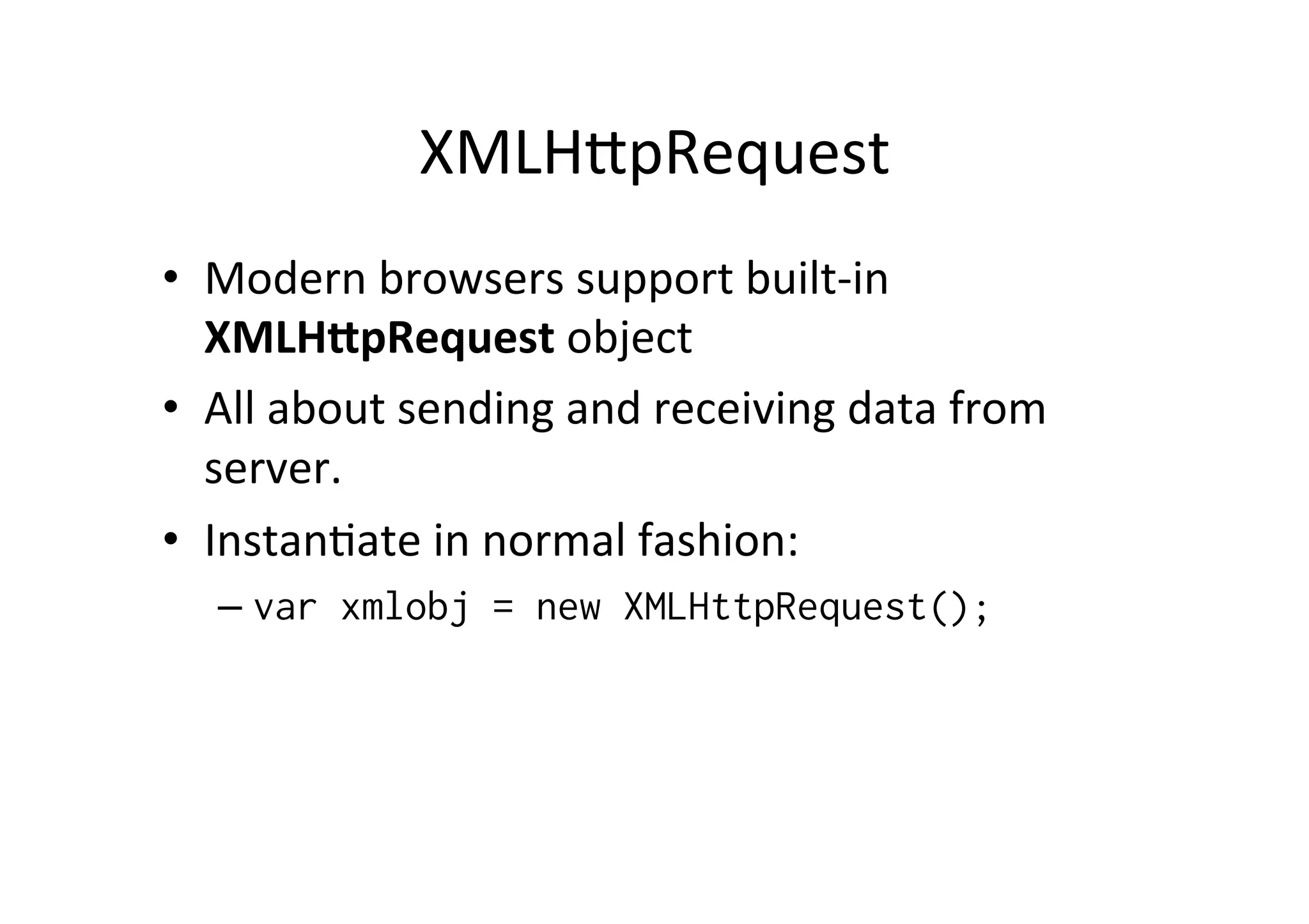 XMLH6pRequest • Modern browsers support built-­‐in XMLH;pRequest object • All about sending and receiving data from server. • InstanMate in normal fashion: – var xmlobj = new XMLHttpRequest(); 