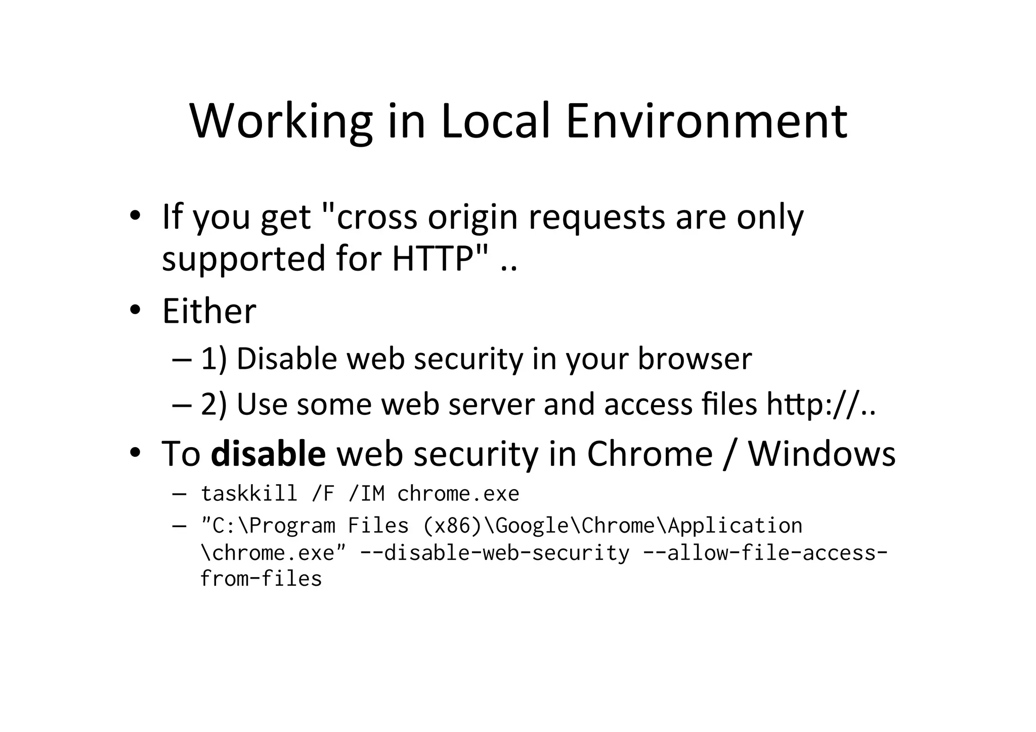 Working in Local Environment • If you get "cross origin requests are only supported for HTTP" .. • Either – 1) Disable web security in your browser – 2) Use some web server and access files h6p://.. • To disable web security in Chrome / Windows – taskkill /F /IM chrome.exe – "C:Program Files (x86)GoogleChromeApplication chrome.exe" --disable-web-security --allow-file-access-from- files 