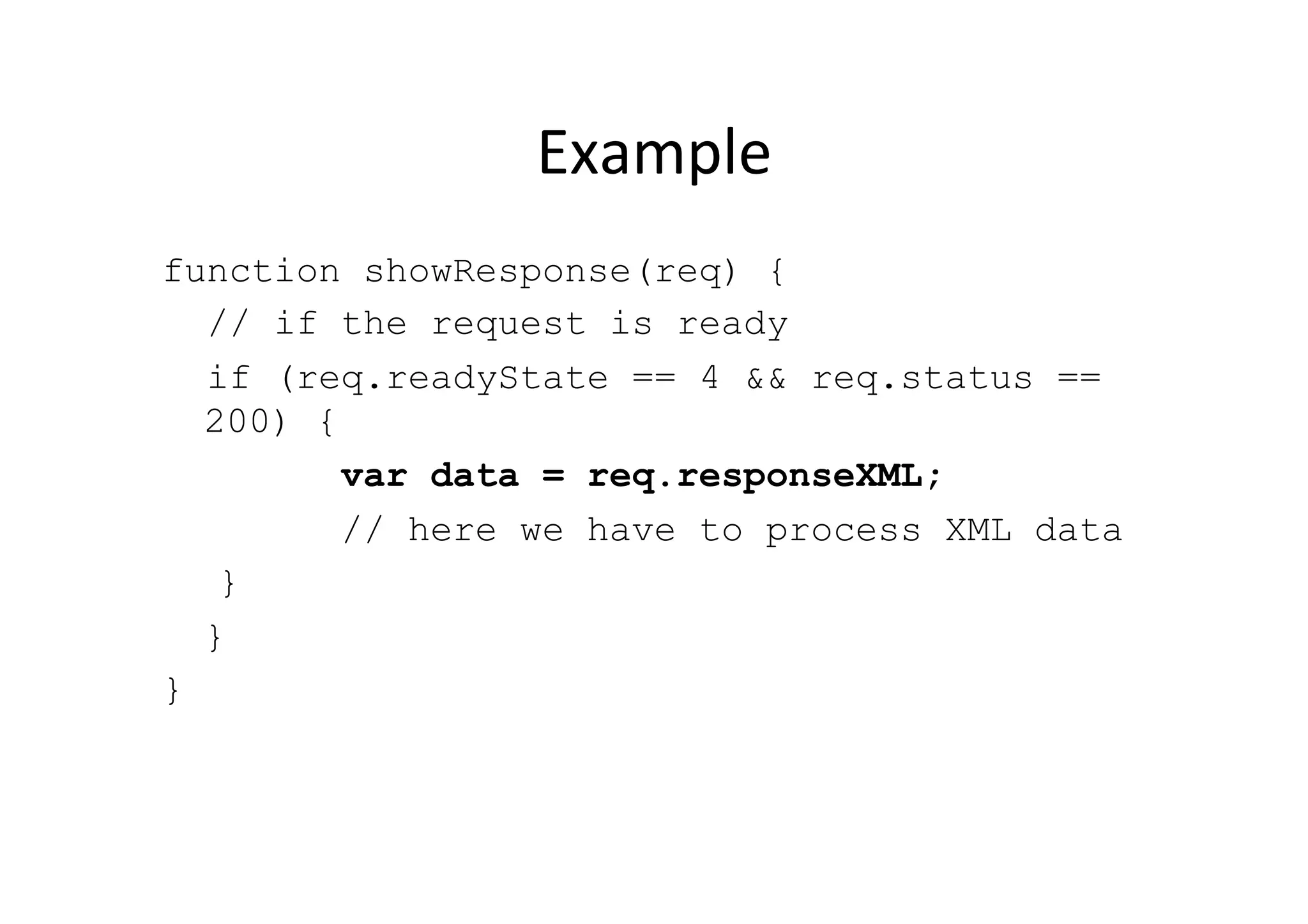 Example function showResponse(req) { // if the request is ready if (req.readyState == 4 && req.status == 200) { var data = req.responseXML; // here we have to process XML data } } } 