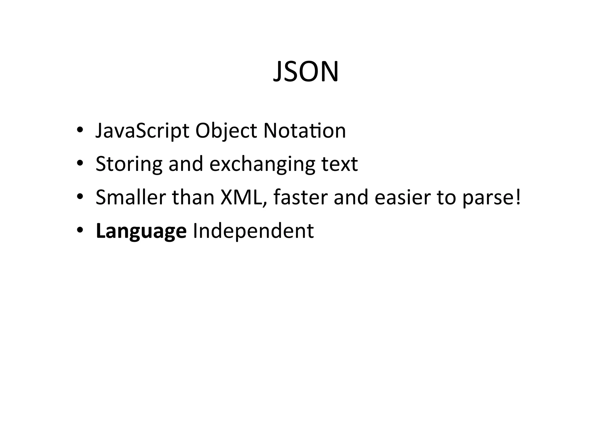 JSON • JavaScript Object NotaMon • Storing and exchanging text • Smaller than XML, faster and easier to parse! • Language Independent 