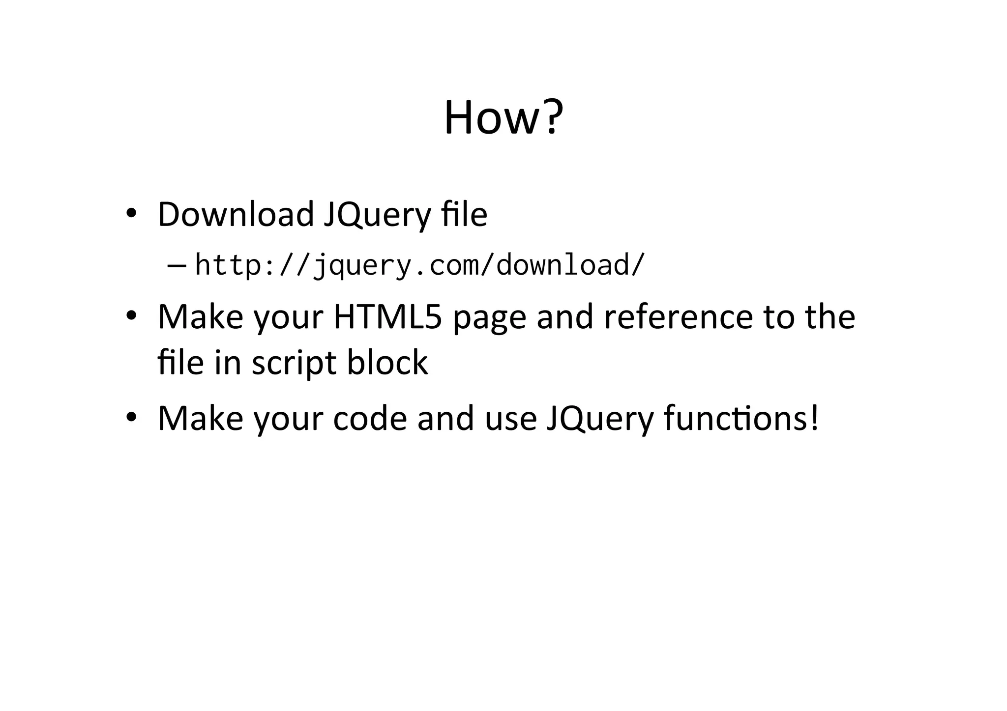 How? • Download JQuery file – http://jquery.com/download/ • Make your HTML5 page and reference to the file in script block • Make your code and use JQuery funcMons! 