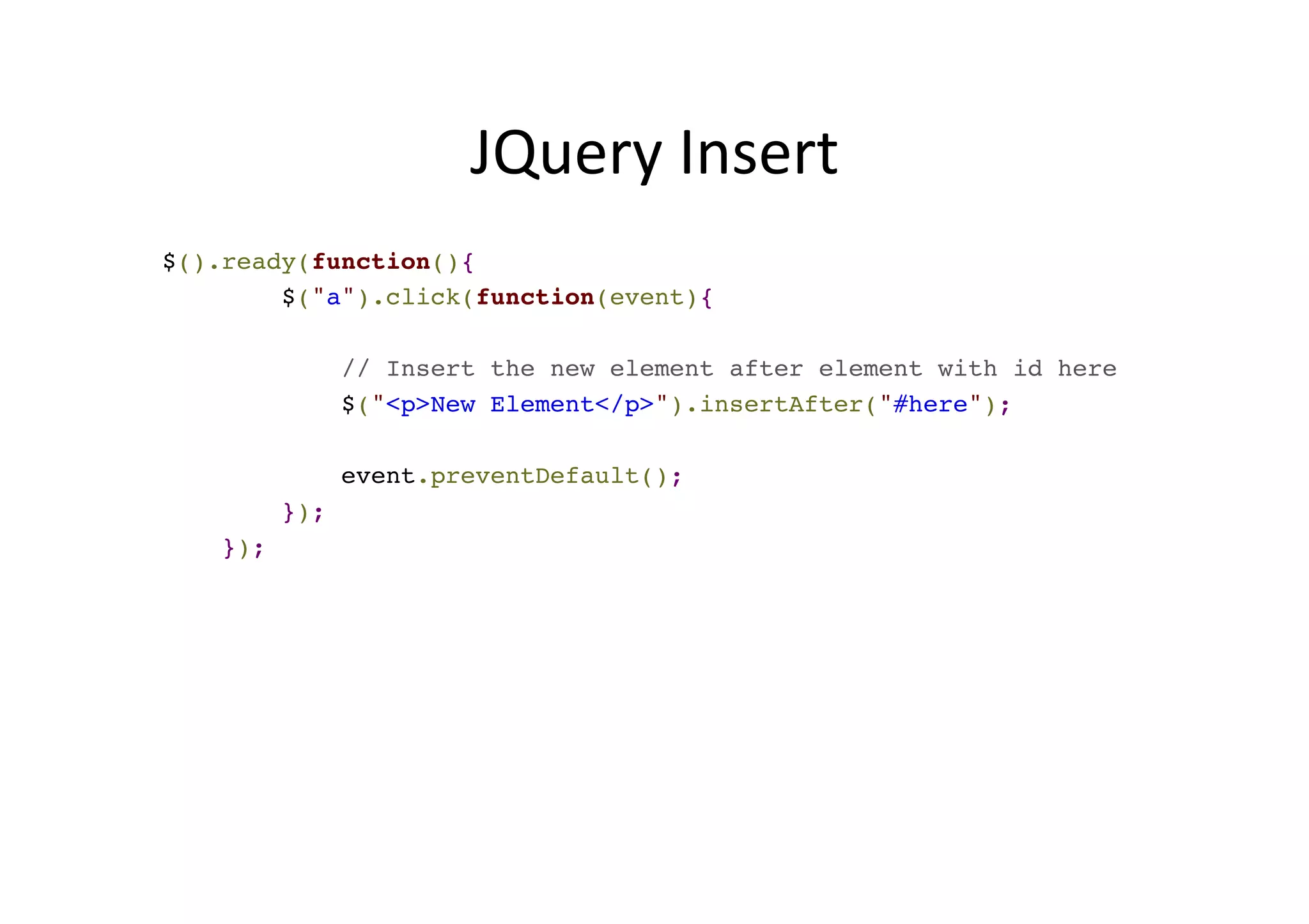 JQuery Insert $().ready(function(){! $("a").click(function(event){! ! // Insert the new element after element with id here! $("<p>New Element</p>").insertAfter("#here");! ! event.preventDefault();! });! }); 