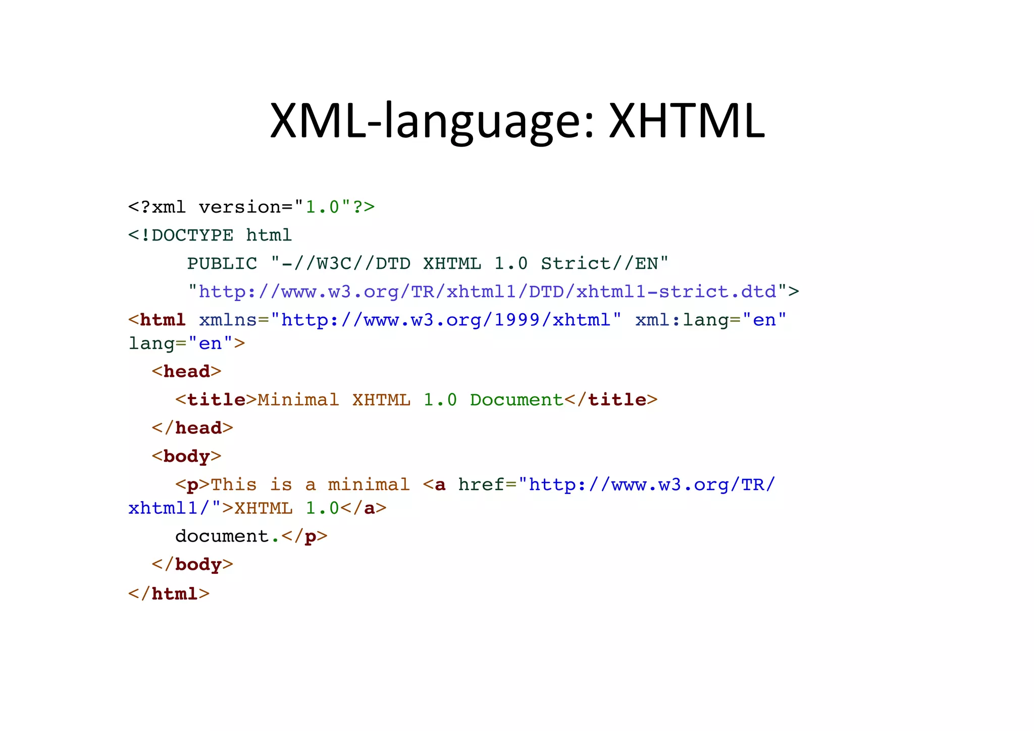 XML-­‐language: XHTML <?xml version="1.0"?>! <!DOCTYPE html ! PUBLIC "-//W3C//DTD XHTML 1.0 Strict//EN"! "http://www.w3.org/TR/xhtml1/DTD/xhtml1-strict.dtd">! <html xmlns="http://www.w3.org/1999/xhtml" xml:lang="en" lang="en">! <head>! <title>Minimal XHTML 1.0 Document</title>! </head>! <body>! <p>This is a minimal <a href="http://www.w3.org/TR/ xhtml1/">XHTML 1.0</a> ! document.</p>! </body>! </html> 