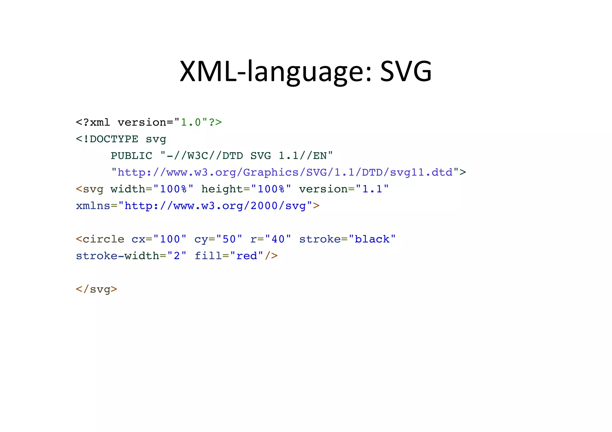 XML-­‐language: SVG <?xml version="1.0"?>! <!DOCTYPE svg ! PUBLIC "-//W3C//DTD SVG 1.1//EN" ! "http://www.w3.org/Graphics/SVG/1.1/DTD/svg11.dtd">! <svg width="100%" height="100%" version="1.1"! xmlns="http://www.w3.org/2000/svg">! !< circle cx="100" cy="50" r="40" stroke="black"! stroke-width="2" fill="red"/>! ! </svg> 