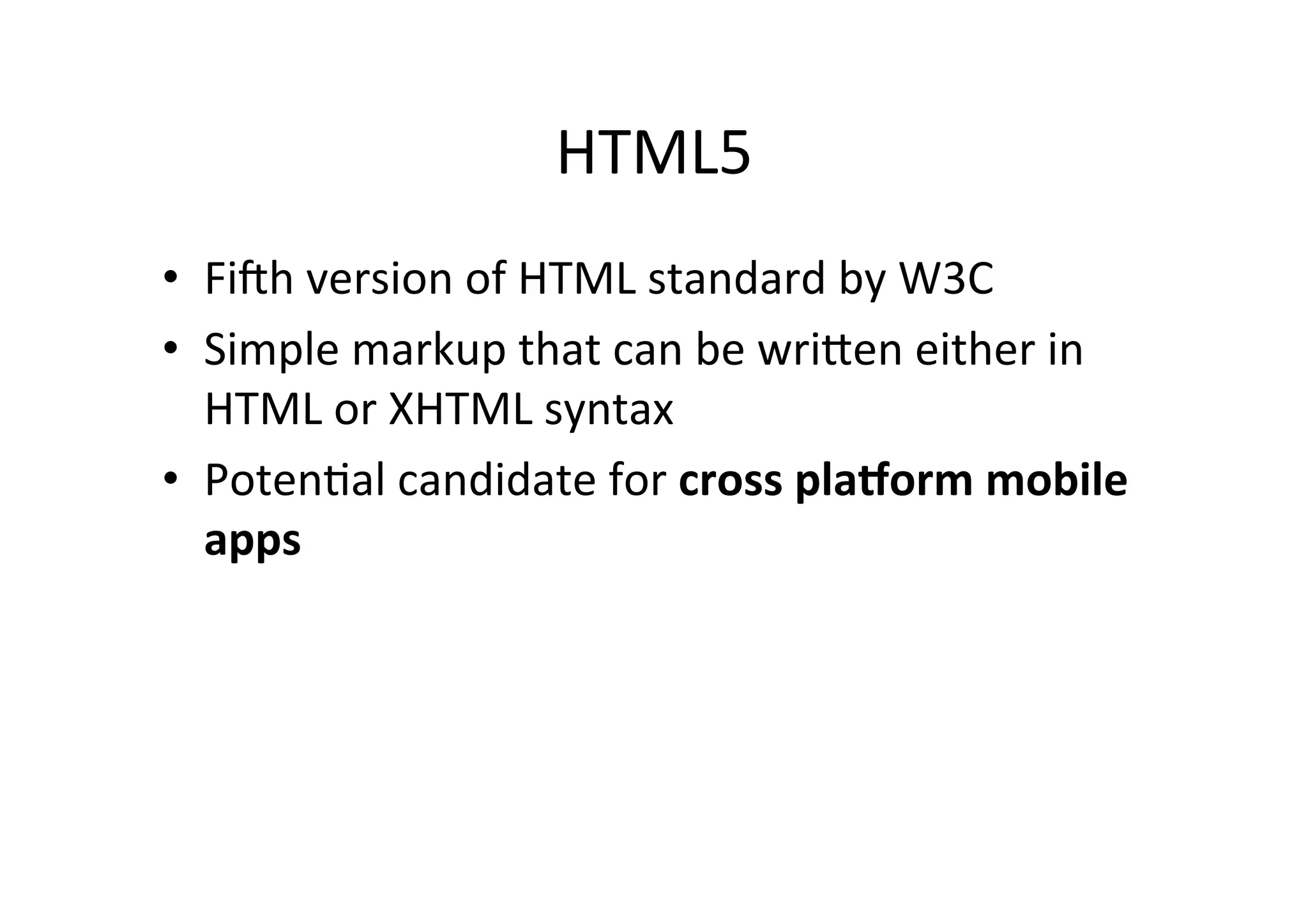 HTML5 • Fimh version of HTML standard by W3C • Simple markup that can be wri6en either in HTML or XHTML syntax • PotenMal candidate for cross plakorm mobile apps 