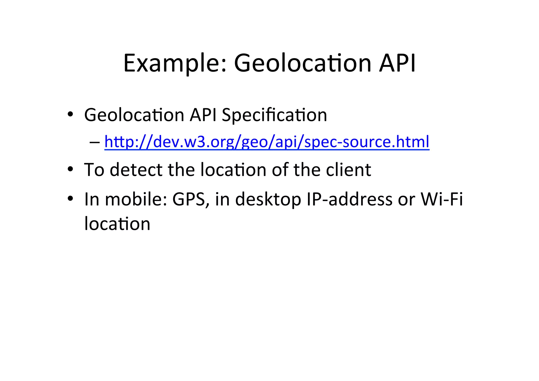Example: GeolocaMon API • GeolocaMon API SpecificaMon – h6p://dev.w3.org/geo/api/spec-­‐source.html • To detect the locaMon of the client • In mobile: GPS, in desktop IP-­‐address or Wi-­‐Fi locaMon 