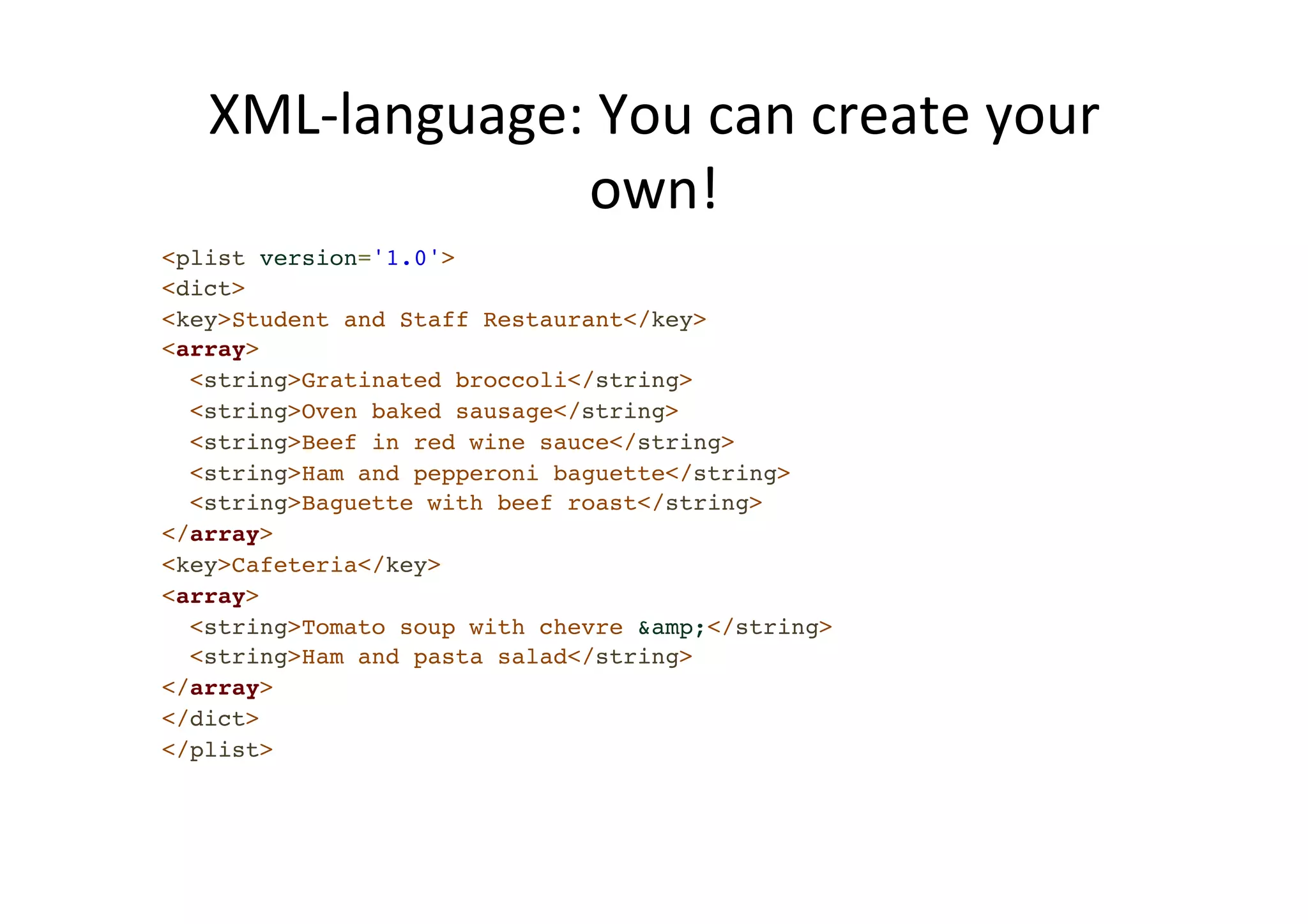 XML-­‐language: You can create your own! <plist version='1.0'>! <dict>! <key>Student and Staff Restaurant</key>! <array>! <string>Gratinated broccoli</string>! <string>Oven baked sausage</string>! <string>Beef in red wine sauce</string>! <string>Ham and pepperoni baguette</string>! <string>Baguette with beef roast</string>! </array>! <key>Cafeteria</key>! <array>! <string>Tomato soup with chevre &amp;</string>! <string>Ham and pasta salad</string>! </array>! </dict>! </plist> 