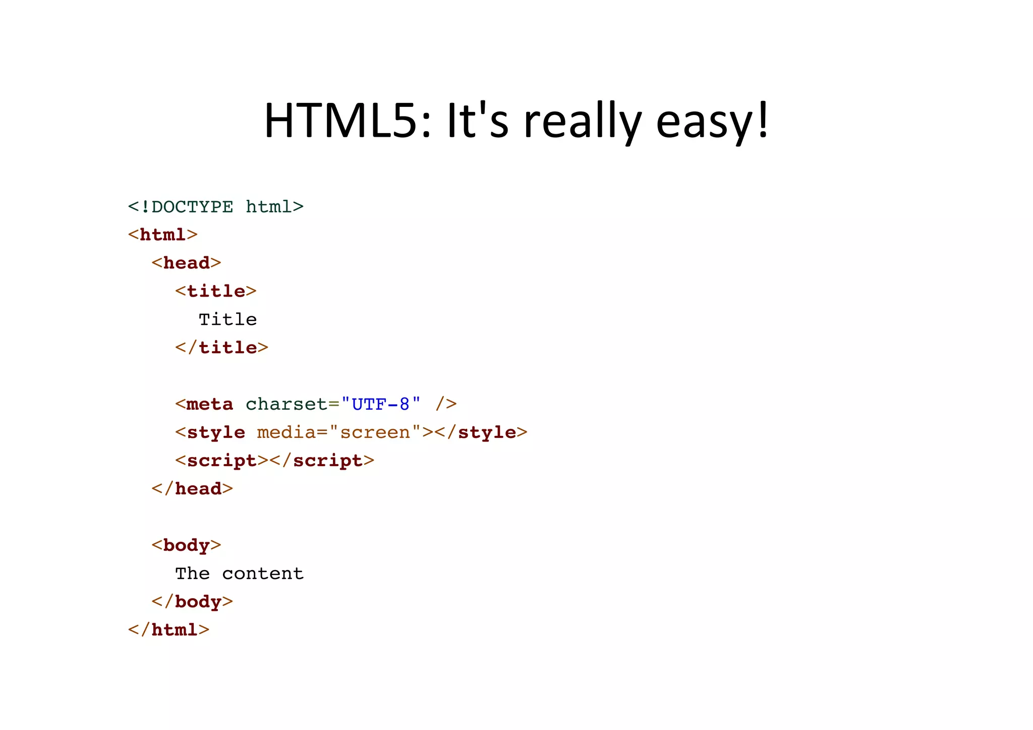 HTML5: It's really easy! <!DOCTYPE html>! <html>! <head>! <title>! Title! </title>! ! <meta charset="UTF-8" />! <style media="screen"></style>! <script></script>! </head>! ! <body>! The content! </body>! </html> 