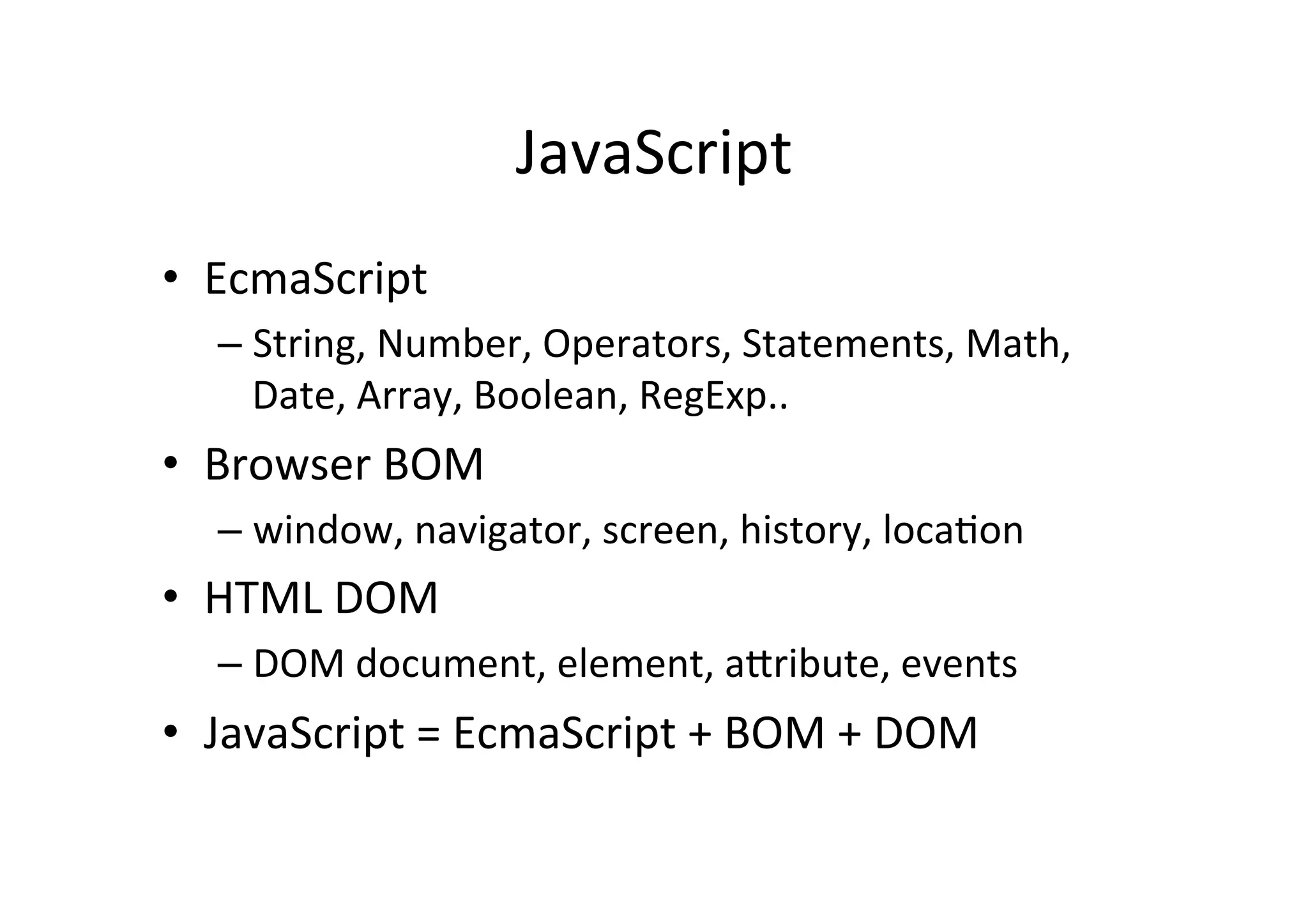 JavaScript • EcmaScript – String, Number, Operators, Statements, Math, Date, Array, Boolean, RegExp.. • Browser BOM – window, navigator, screen, history, locaMon • HTML DOM – DOM document, element, a6ribute, events • JavaScript = EcmaScript + BOM + DOM 
