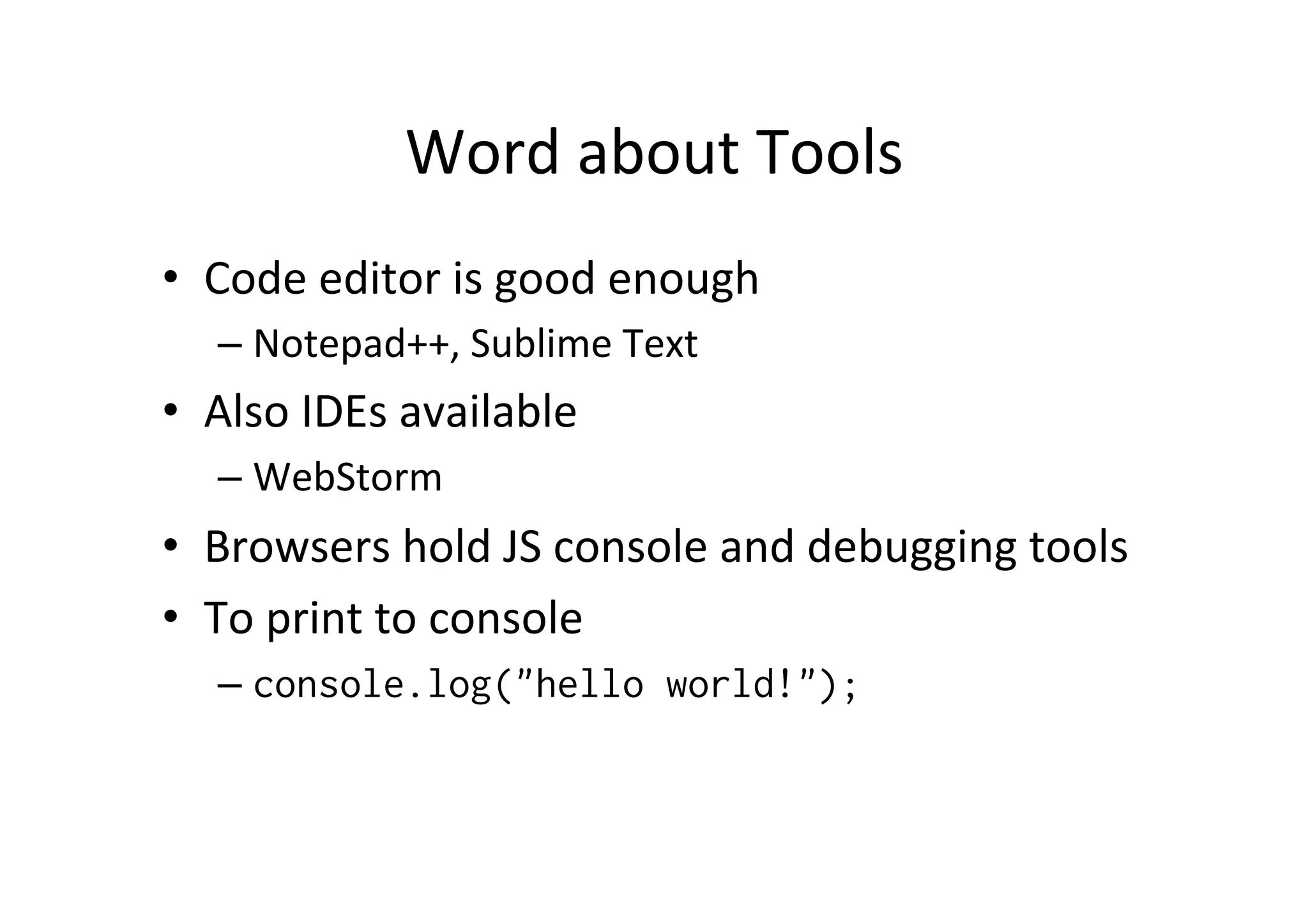 Word about Tools • Code editor is good enough – Notepad++, Sublime Text • Also IDEs available – WebStorm • Browsers hold JS console and debugging tools • To print to console – console.log("hello world!"); 