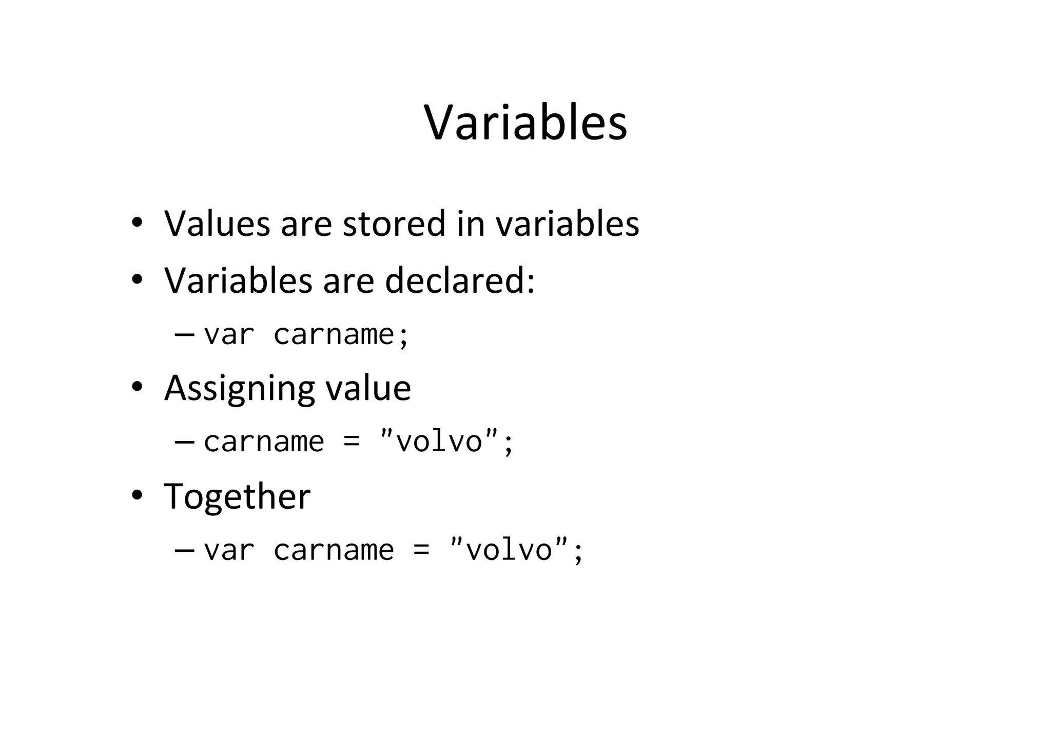 Variables • Values are stored in variables • Variables are declared: – var carname; • Assigning value – carname = "volvo"; • Together – var carname = "volvo"; 
