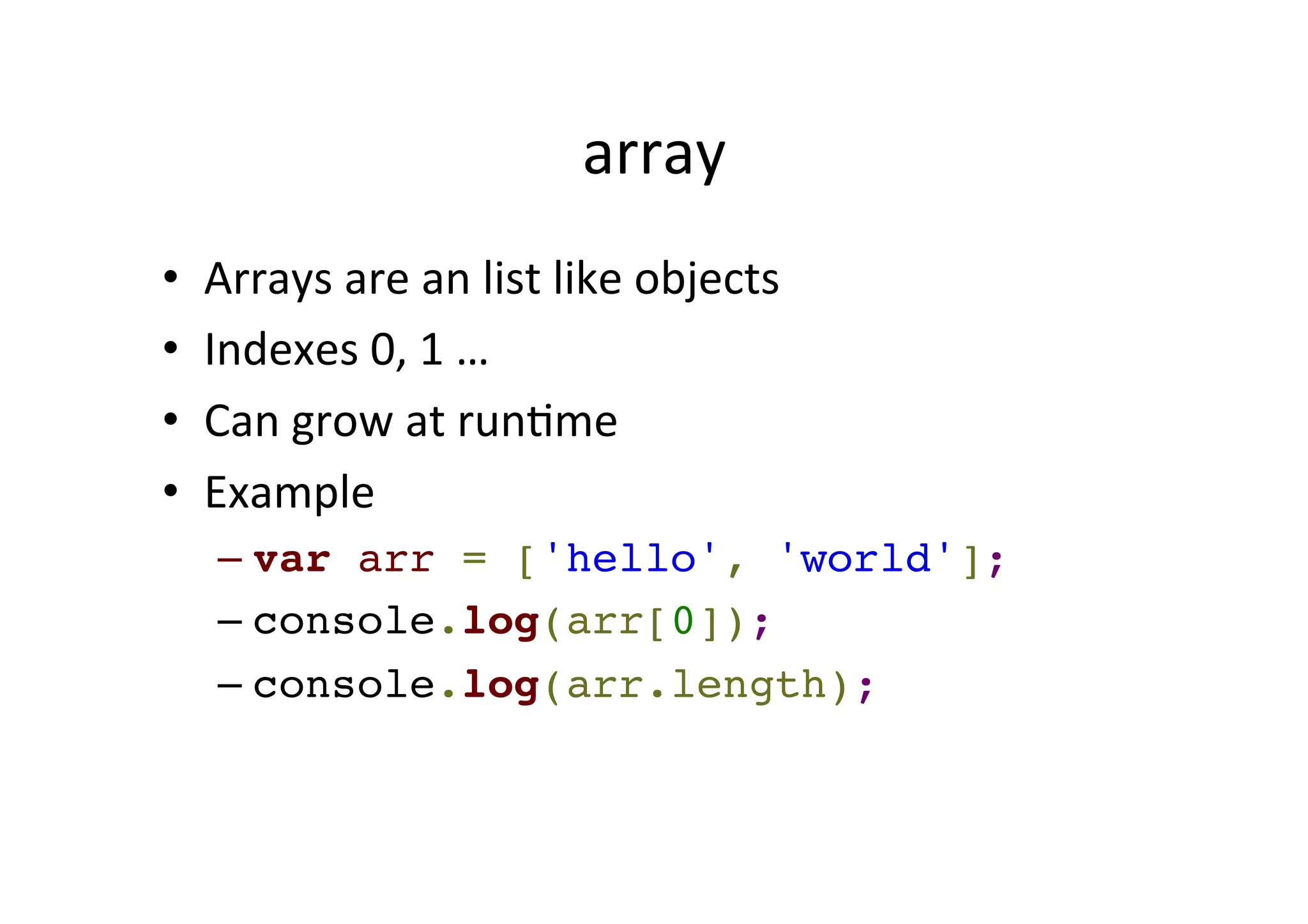array • Arrays are an list like objects • Indexes 0, 1 … • Can grow at runMme • Example – var arr = ['hello', 'world'];! – console.log(arr[0]);! – console.log(arr.length); 