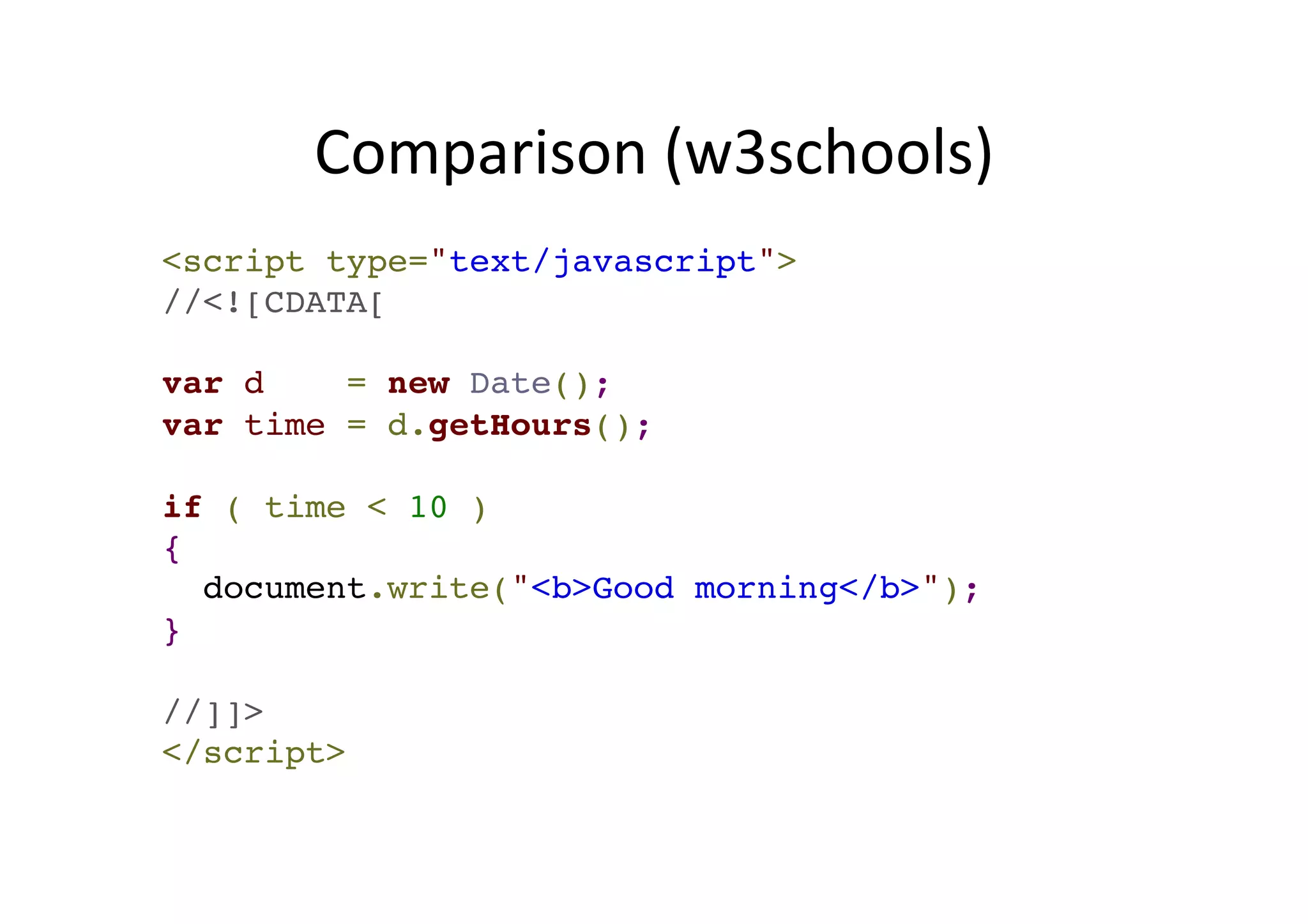 Comparison (w3schools) <script type="text/javascript">! //<![CDATA[! ! var d = new Date();! var time = d.getHours();! ! if ( time < 10 )! {! document.write("<b>Good morning</b>");! }! ! //]]>! </script> 
