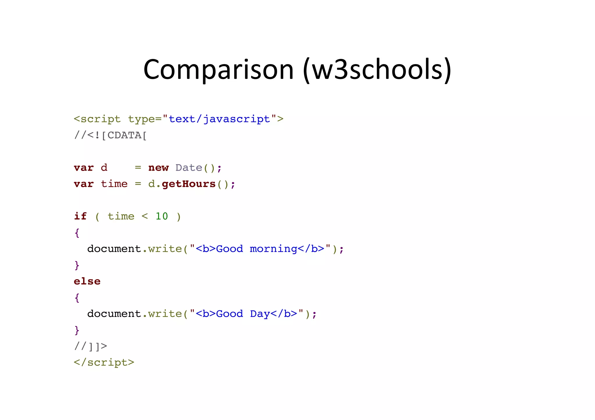 Comparison (w3schools) <script type="text/javascript">! //<![CDATA[! ! var d = new Date();! var time = d.getHours();! ! if ( time < 10 )! {! document.write("<b>Good morning</b>");! }! else! {! document.write("<b>Good Day</b>"); ! }! //]]>! </script> 