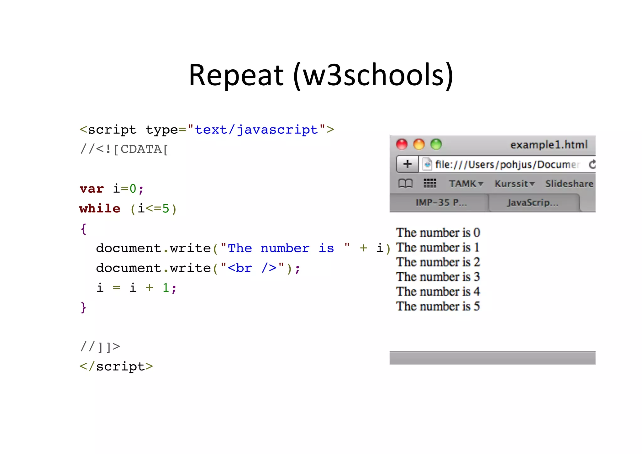 Repeat (w3schools) <script type="text/javascript">! //<![CDATA[! ! var i=0;! while (i<=5)! {! document.write("The number is " + i);! document.write("<br />");! i = i + 1;! }! ! //]]>! </script> 
