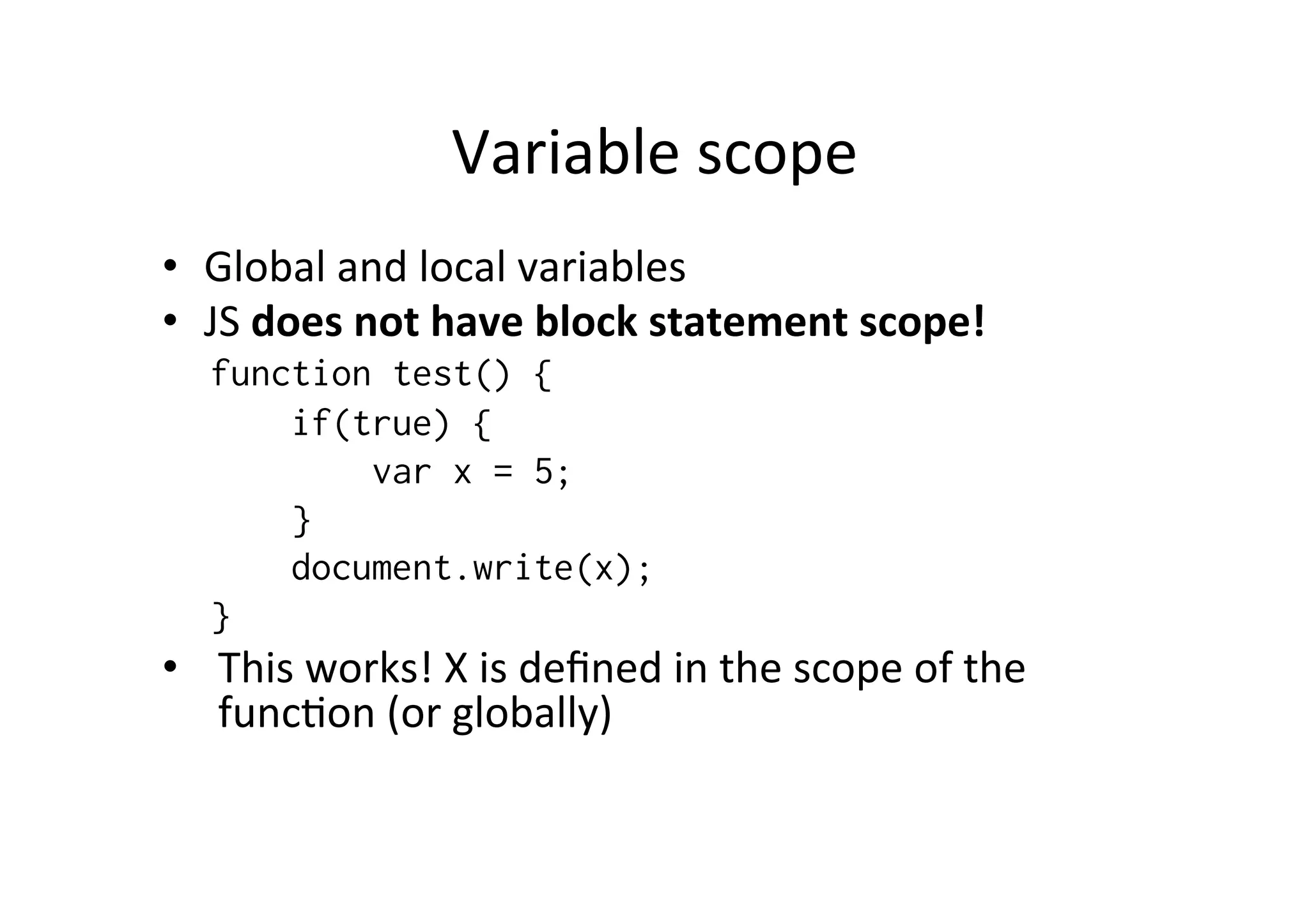 Variable scope • Global and local variables • JS does not have block statement scope! function test() { if(true) { var x = 5; } document.write(x); } • This works! X is defined in the scope of the funcMon (or globally) 