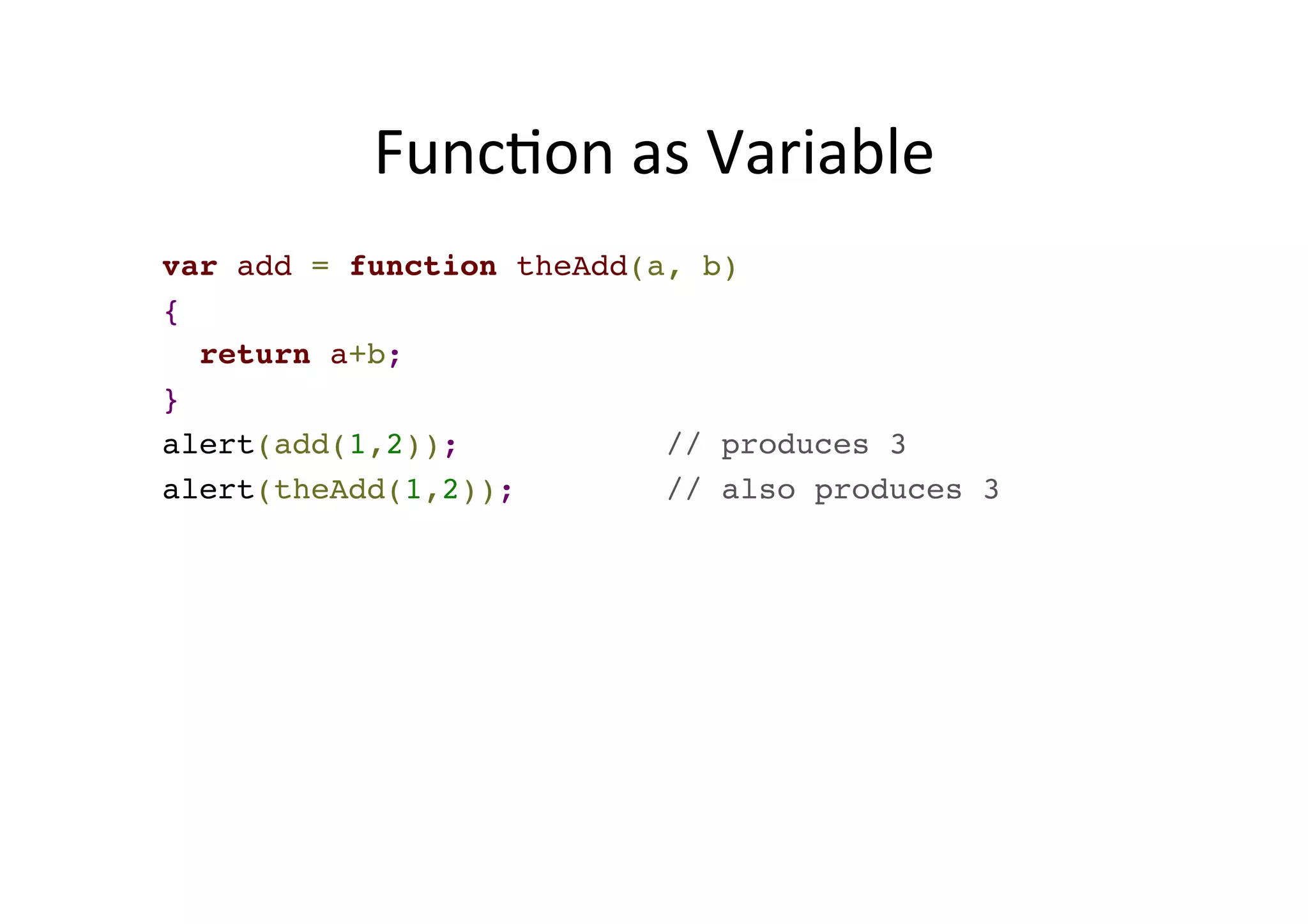 FuncMon as Variable var add = function theAdd(a, b) ! { ! return a+b;! } ! alert(add(1,2)); // produces 3! alert(theAdd(1,2)); // also produces 3 