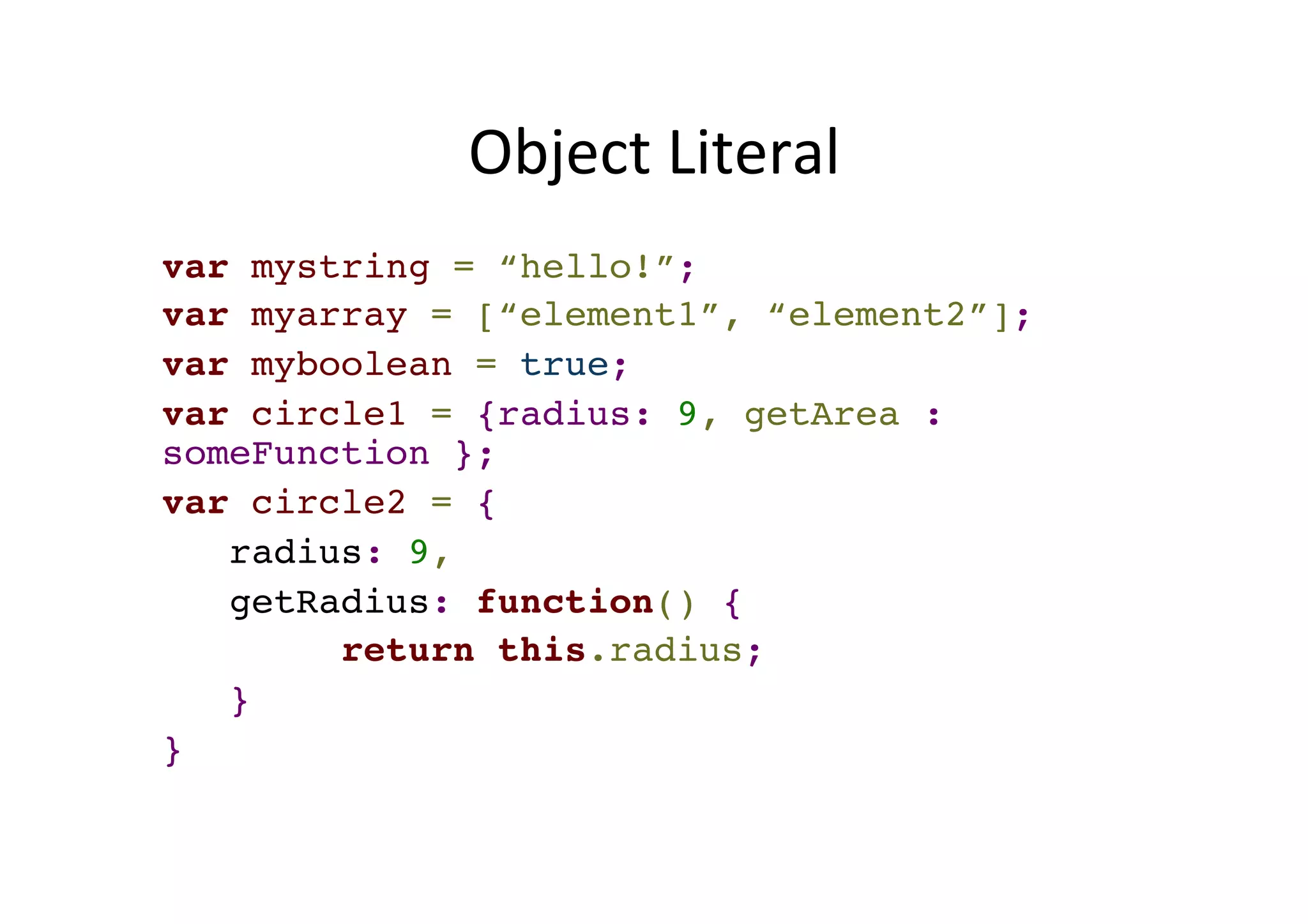 Object Literal var mystring = “hello!”;! var myarray = [“element1”, “element2”];! var myboolean = true;! var circle1 = {radius: 9, getArea : someFunction };! var circle2 = {! radius: 9,! getRadius: function() {! return this.radius;! }! } 