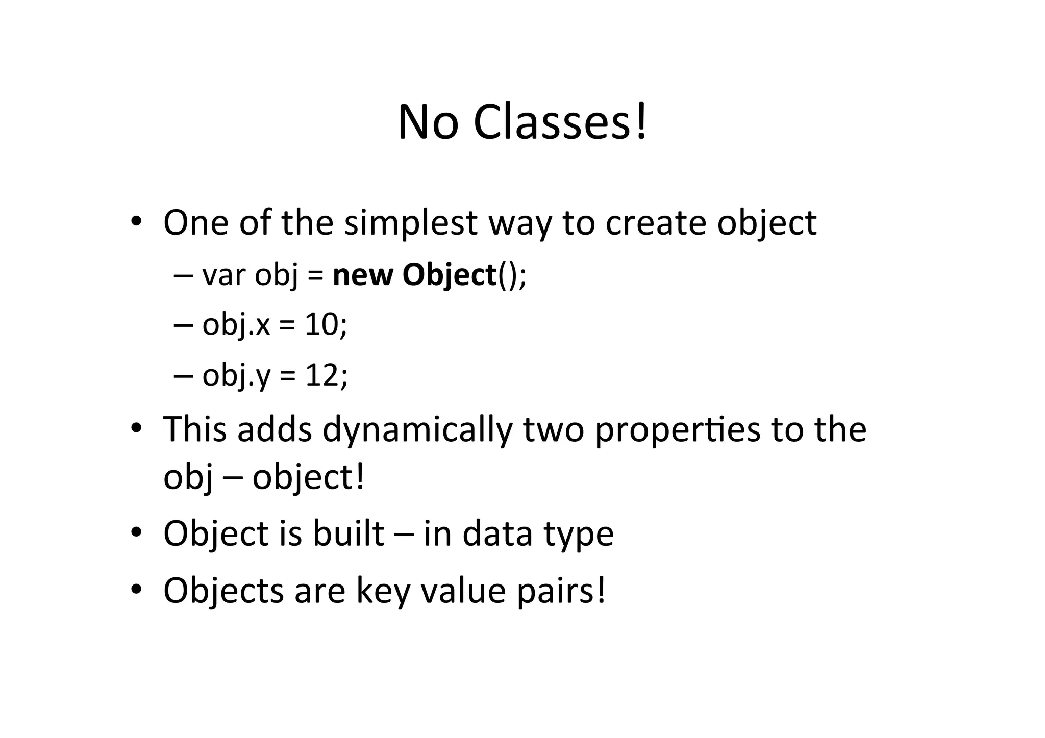 No Classes! • One of the simplest way to create object – var obj = new Object(); – obj.x = 10; – obj.y = 12; • This adds dynamically two properMes to the obj – object! • Object is built – in data type • Objects are key value pairs! 
