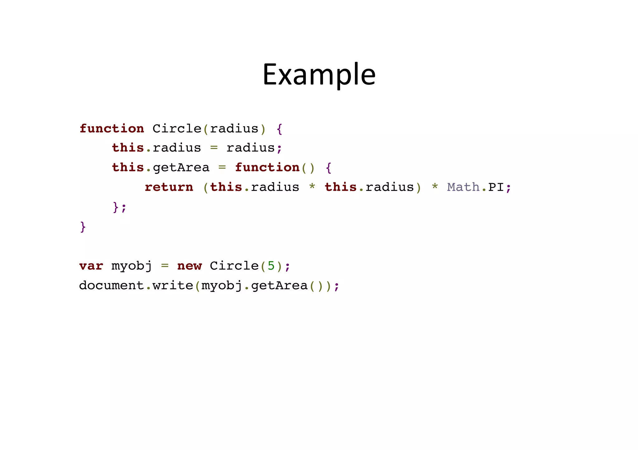 Example function Circle(radius) {! this.radius = radius;! this.getArea = function() {! return (this.radius * this.radius) * Math.PI;! };! }! ! var myobj = new Circle(5);! document.write(myobj.getArea()); 