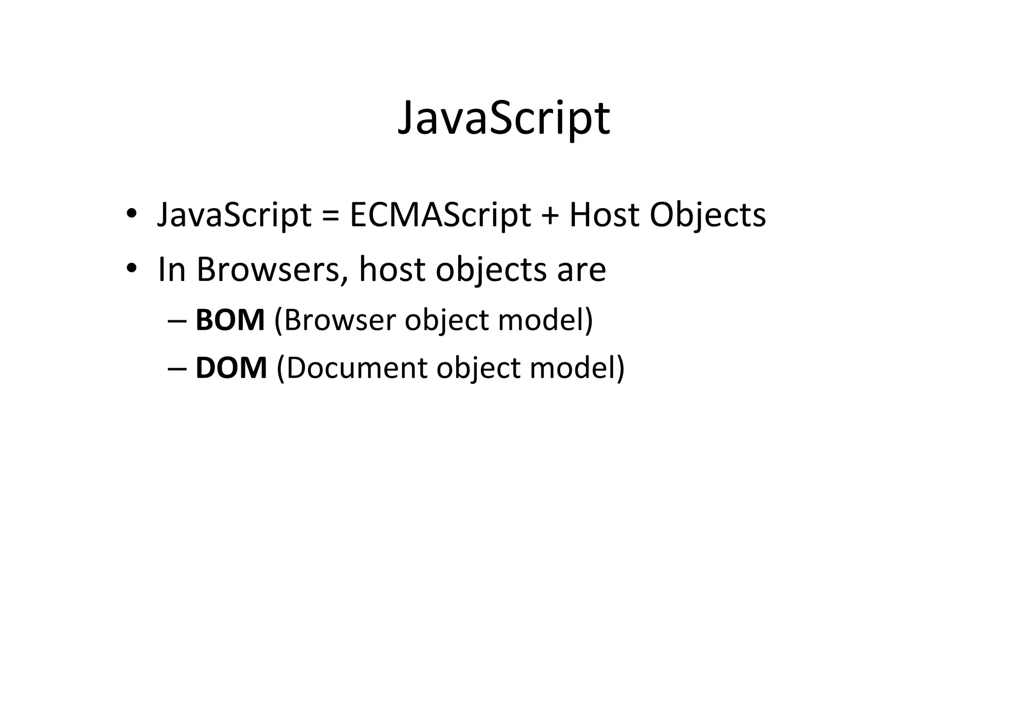 JavaScript • JavaScript = ECMAScript + Host Objects • In Browsers, host objects are – BOM (Browser object model) – DOM (Document object model) 