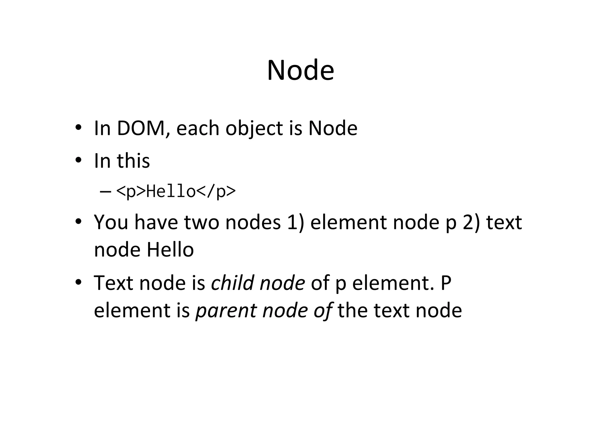 Node • In DOM, each object is Node • In this – <p>Hello</p> • You have two nodes 1) element node p 2) text node Hello • Text node is child node of p element. P element is parent node of the text node 