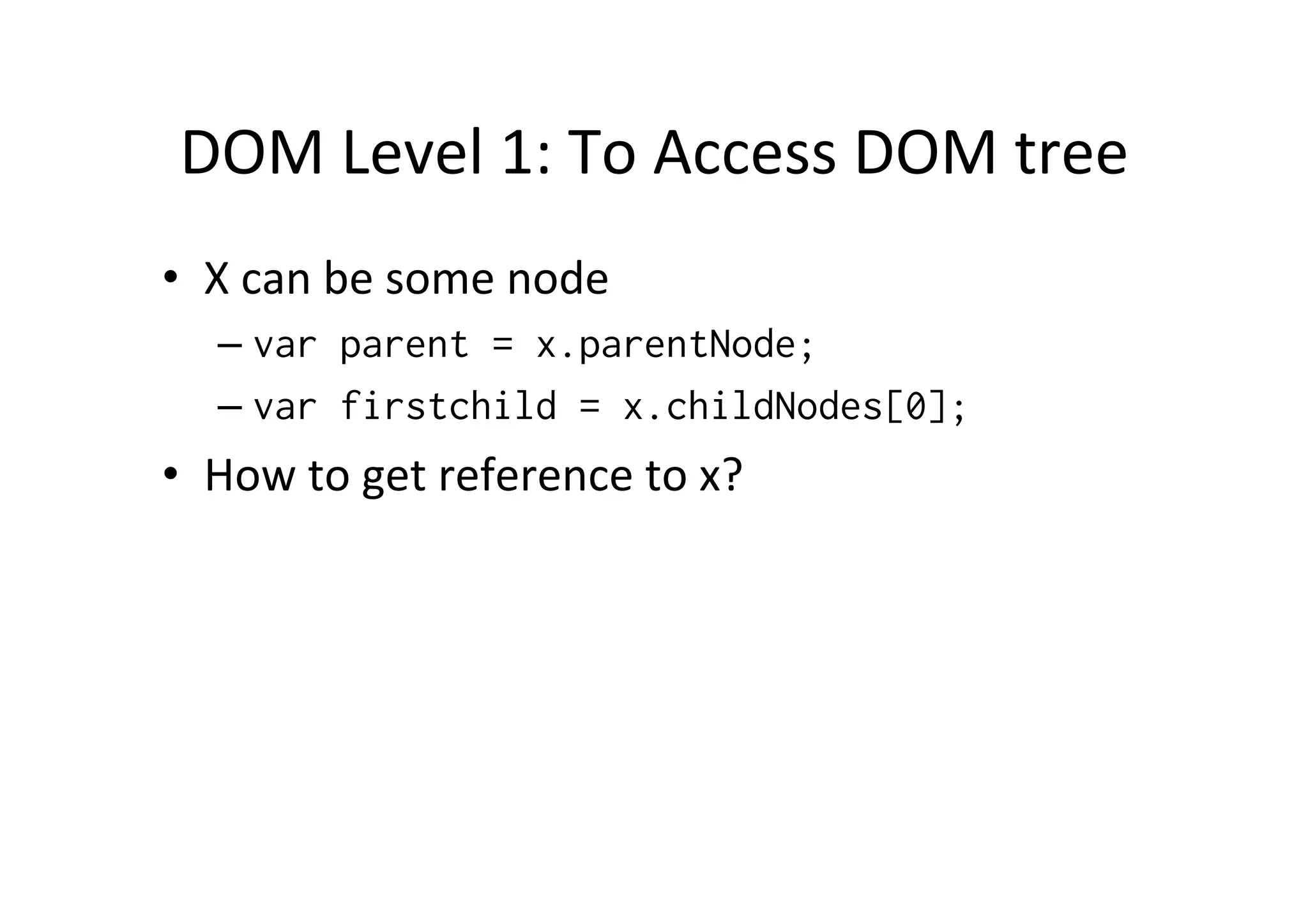 DOM Level 1: To Access DOM tree • X can be some node – var parent = x.parentNode; – var firstchild = x.childNodes[0]; • How to get reference to x? 