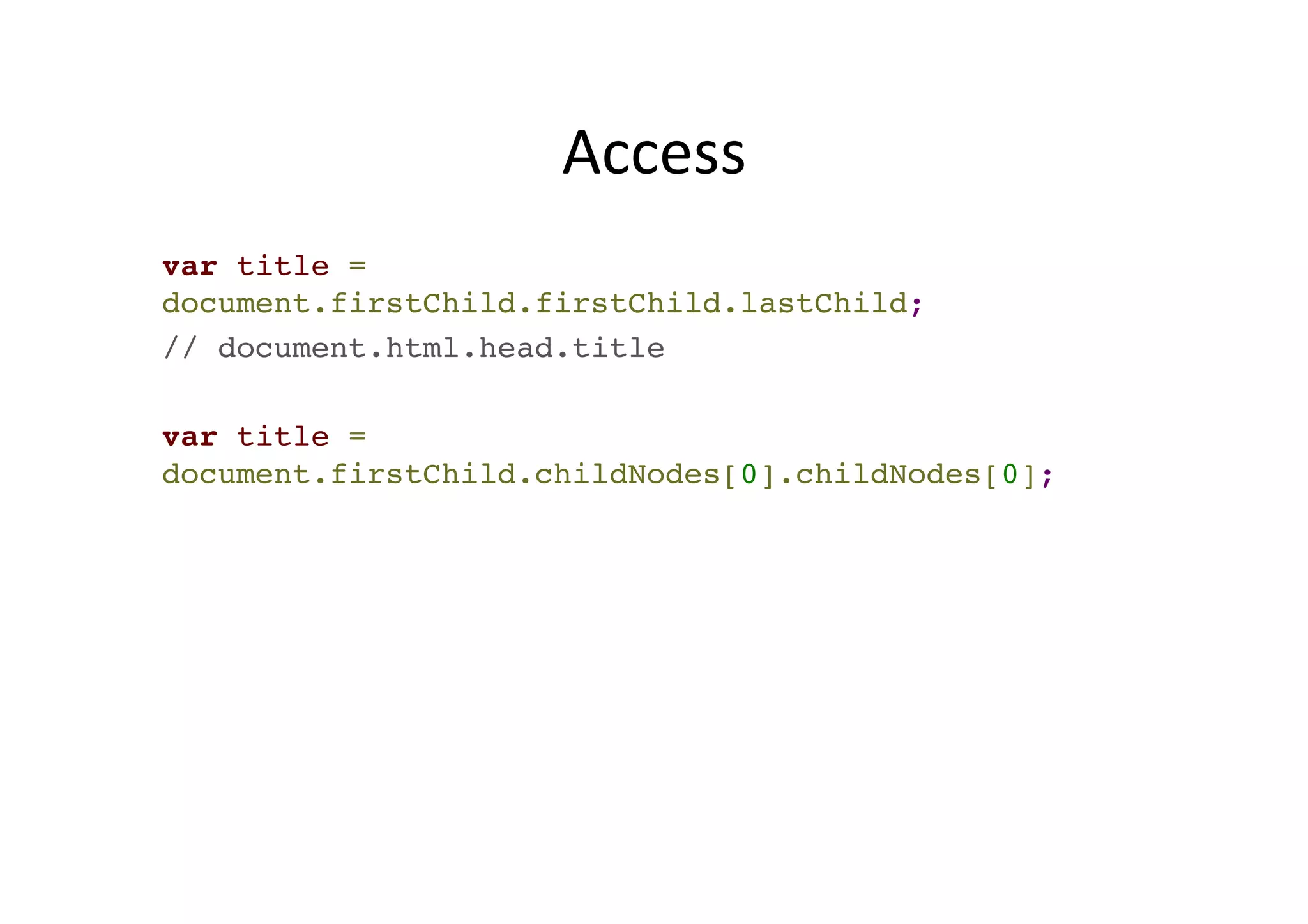 Access var title = document.firstChild.firstChild.lastChild;! // document.html.head.title! ! var title = document.firstChild.childNodes[0].childNodes[0]; 