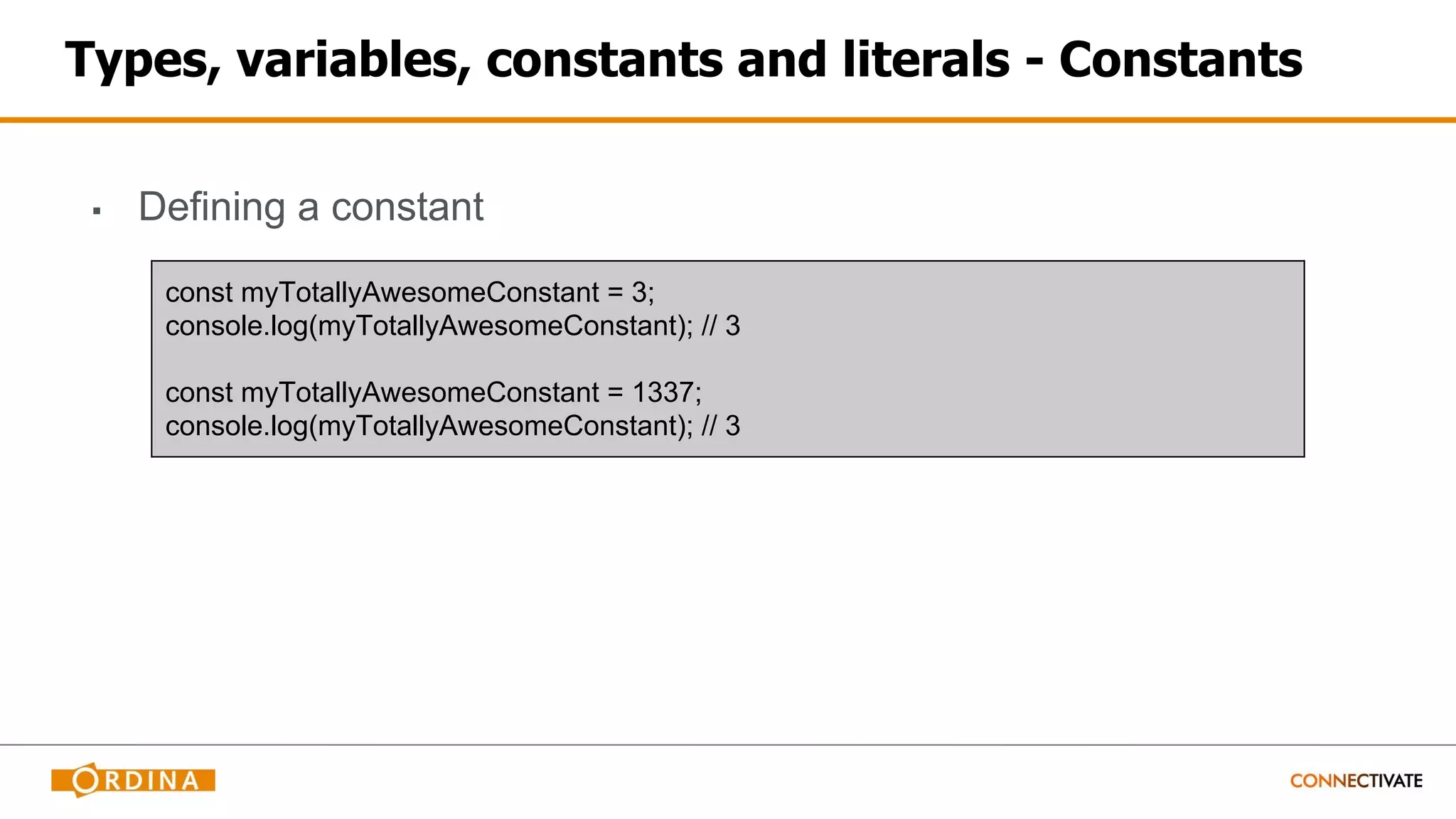 Types, variables, constants and literals - Constants
▪ Defining a constant
const myTotallyAwesomeConstant = 3;
console.log(myTotallyAwesomeConstant); // 3
const myTotallyAwesomeConstant = 1337;
console.log(myTotallyAwesomeConstant); // 3
 