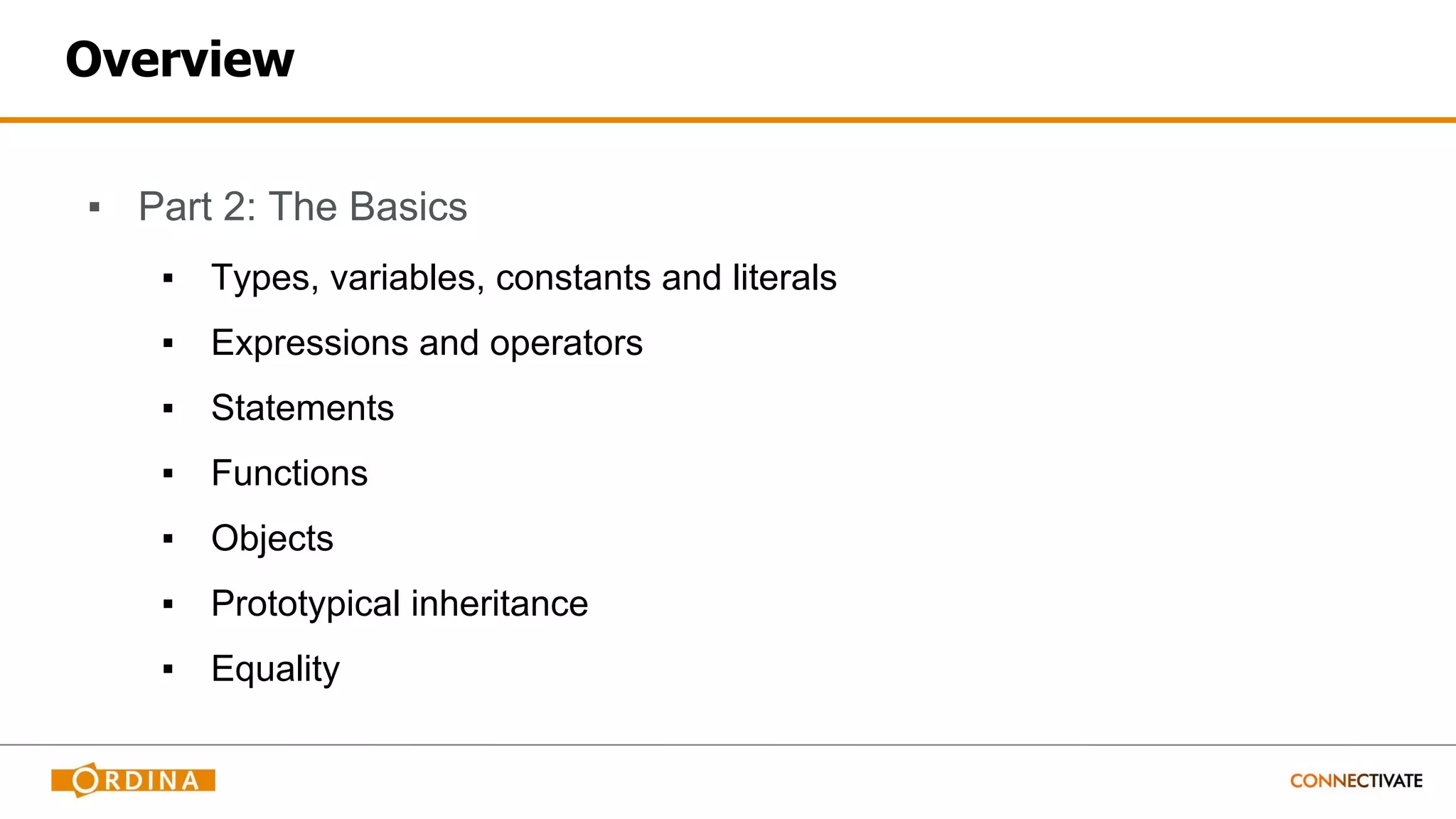 Overview
▪ Part 2: The Basics
▪ Types, variables, constants and literals
▪ Expressions and operators
▪ Statements
▪ Functions
▪ Objects
▪ Prototypical inheritance
▪ Equality
 