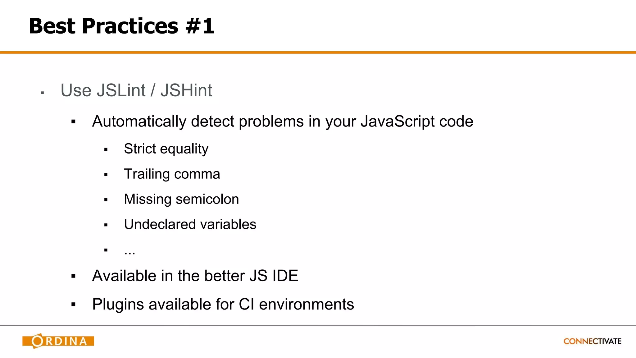 Best Practices #1
▪ Use JSLint / JSHint
▪ Automatically detect problems in your JavaScript code
▪ Strict equality
▪ Trailing comma
▪ Missing semicolon
▪ Undeclared variables
▪ ...
▪ Available in the better JS IDE
▪ Plugins available for CI environments
 