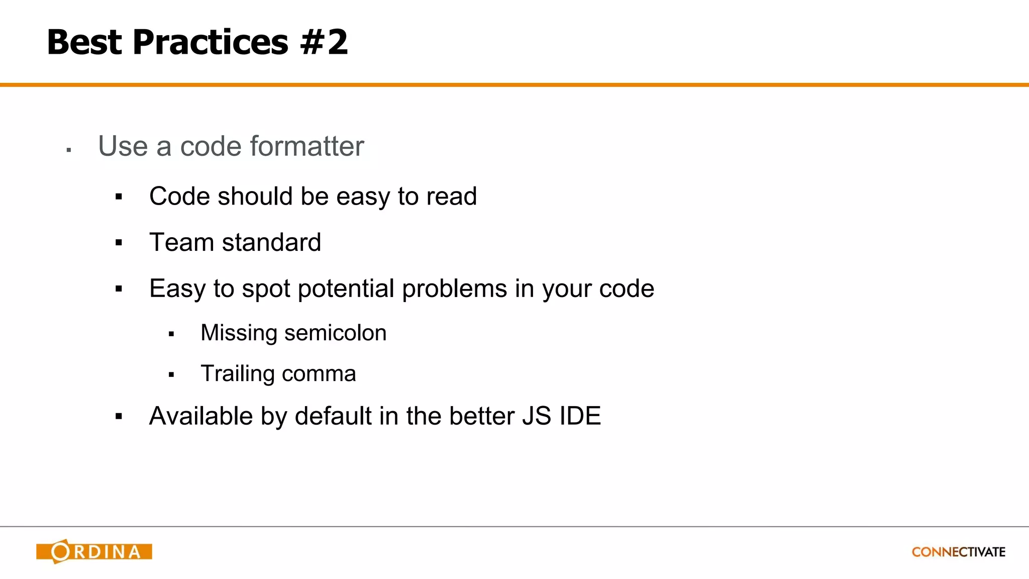 Best Practices #2
▪ Use a code formatter
▪ Code should be easy to read
▪ Team standard
▪ Easy to spot potential problems in your code
▪ Missing semicolon
▪ Trailing comma
▪ Available by default in the better JS IDE
 
