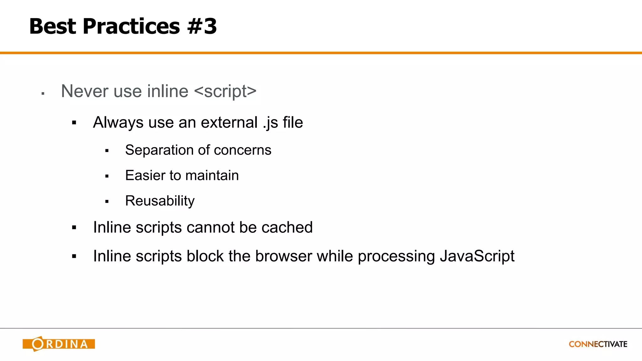Best Practices #3
▪ Never use inline <script>
▪ Always use an external .js file
▪ Separation of concerns
▪ Easier to maintain
▪ Reusability
▪ Inline scripts cannot be cached
▪ Inline scripts block the browser while processing JavaScript
 