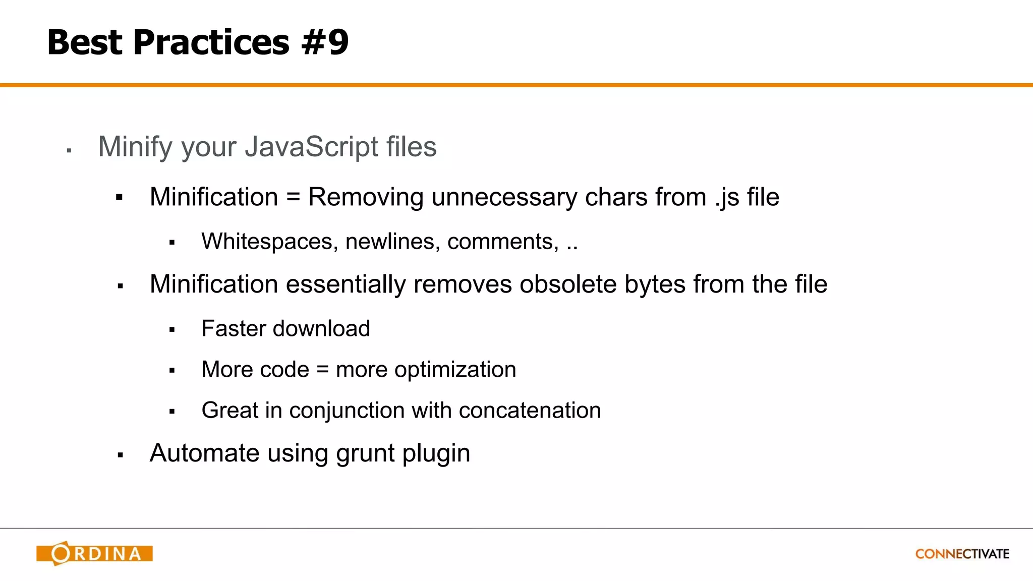 Best Practices #9
▪ Minify your JavaScript files
▪ Minification = Removing unnecessary chars from .js file
▪ Whitespaces, newlines, comments, ..
▪ Minification essentially removes obsolete bytes from the file
▪ Faster download
▪ More code = more optimization
▪ Great in conjunction with concatenation
▪ Automate using grunt plugin
 