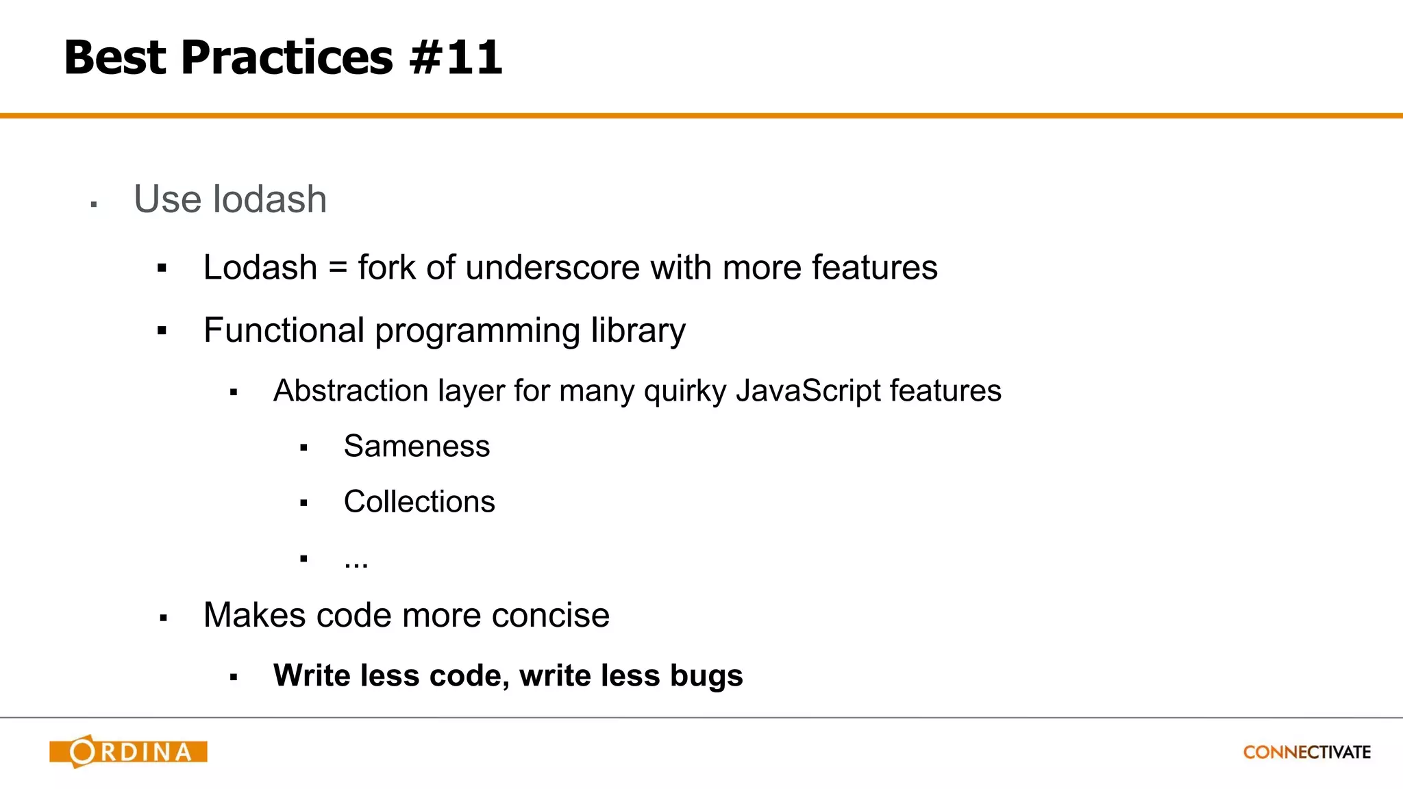 Best Practices #11
▪ Use lodash
▪ Lodash = fork of underscore with more features
▪ Functional programming library
▪ Abstraction layer for many quirky JavaScript features
▪ Sameness
▪ Collections
▪ ...
▪ Makes code more concise
▪ Write less code, write less bugs
 