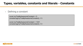 Types, variables, constants and literals - Constants
▪ Defining a constant
const myTotallyAwesomeConstant = 3;
console.log(myTotallyAwesomeConstant); // 3
const myTotallyAwesomeConstant = 1337;
console.log(myTotallyAwesomeConstant); // 3
 