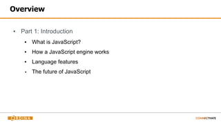 Overview
▪ Part 1: Introduction
▪ What is JavaScript?
▪ How a JavaScript engine works
▪ Language features
▪ The future of JavaScript
 