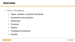 Overview
▪ Part 2: The Basics
▪ Types, variables, constants and literals
▪ Expressions and operators
▪ Statements
▪ Functions
▪ Objects
▪ Prototypical inheritance
▪ Equality
 
