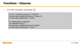 Functions - Closures
▪ A more complex example (2)
var car = createCar("Crappy Co.","Ruster");
console.log(car.getManufacturer());// Crappy Co.
console.log(car.getModel()); // Ruster
car.setManufacturer("Bugatti");
car.setModel("Veyron");
console.log(car.getManufacturer());// Bugatti
console.log(car.getModel()); // Veyron
 