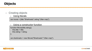 Objects
▪ Creating objects
▪ Using literals
▪ Using a constructor function
var movie = {title:”Sharknado”,rating:”Utter crap”};
function Movie(title,rating){
this.title = title;
this.rating = rating;
};
var sharknado = new Movie("Sharknado","Utter crap");
 