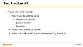 Best Practices #3
▪ Never use inline <script>
▪ Always use an external .js file
▪ Separation of concerns
▪ Easier to maintain
▪ Reusability
▪ Inline scripts cannot be cached
▪ Inline scripts block the browser while processing JavaScript
 