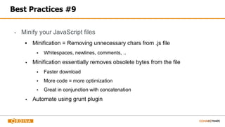 Best Practices #9
▪ Minify your JavaScript files
▪ Minification = Removing unnecessary chars from .js file
▪ Whitespaces, newlines, comments, ..
▪ Minification essentially removes obsolete bytes from the file
▪ Faster download
▪ More code = more optimization
▪ Great in conjunction with concatenation
▪ Automate using grunt plugin
 