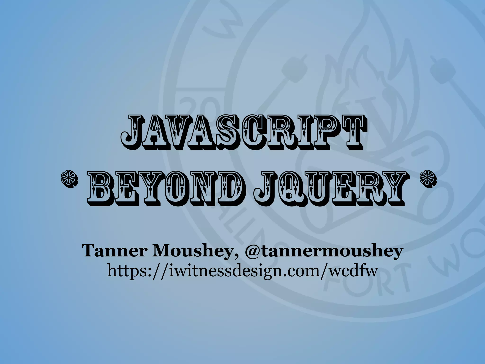 Javascript
* BeyondjQuery *
Tanner Moushey, @tannermoushey
https://iwitnessdesign.com/wcdfw
 