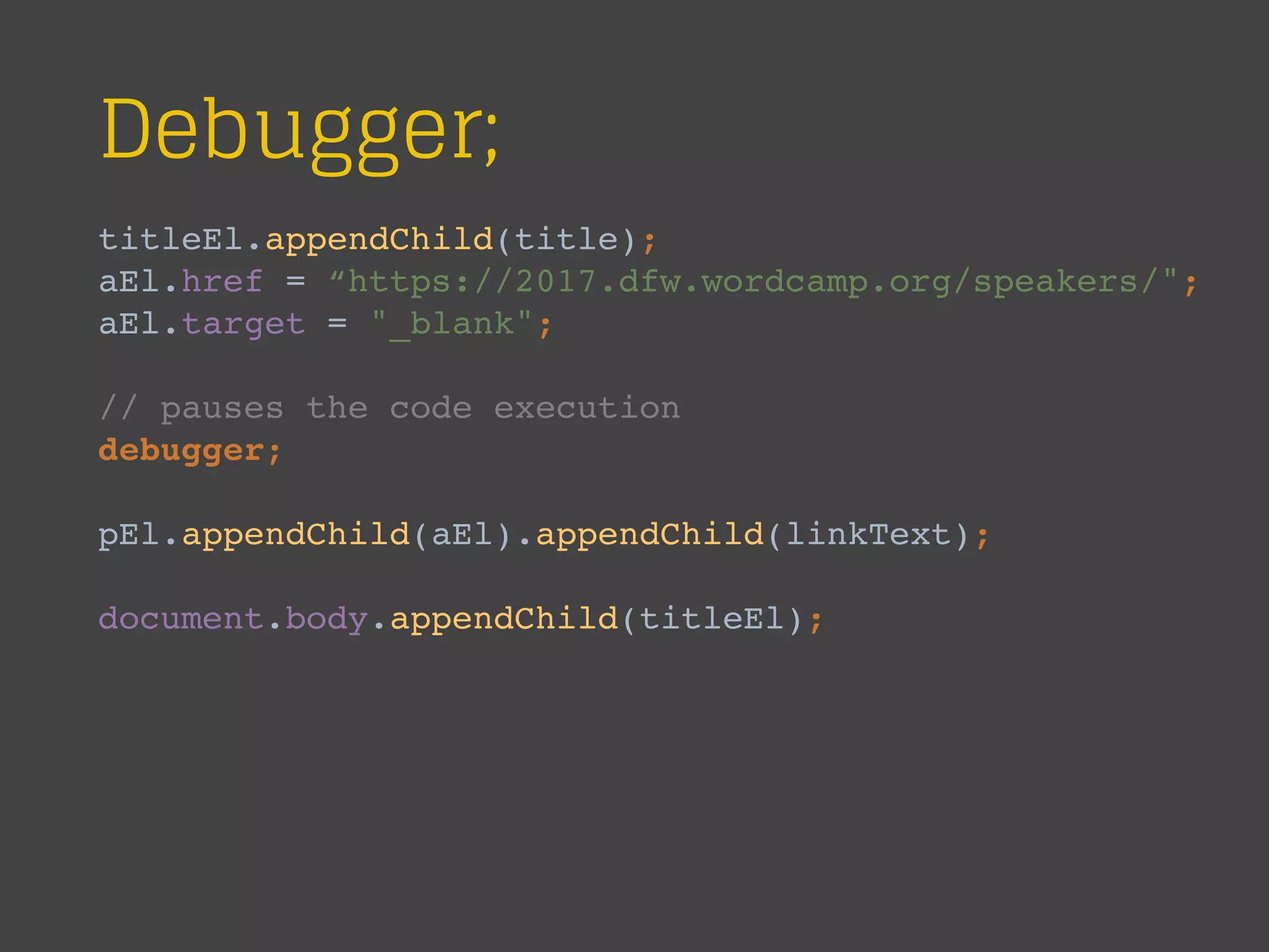 Debugger;
titleEl.appendChild(title);
aEl.href = “https://2017.dfw.wordcamp.org/speakers/";
aEl.target = "_blank";
// pauses the code execution
debugger;
pEl.appendChild(aEl).appendChild(linkText);
document.body.appendChild(titleEl);
 
