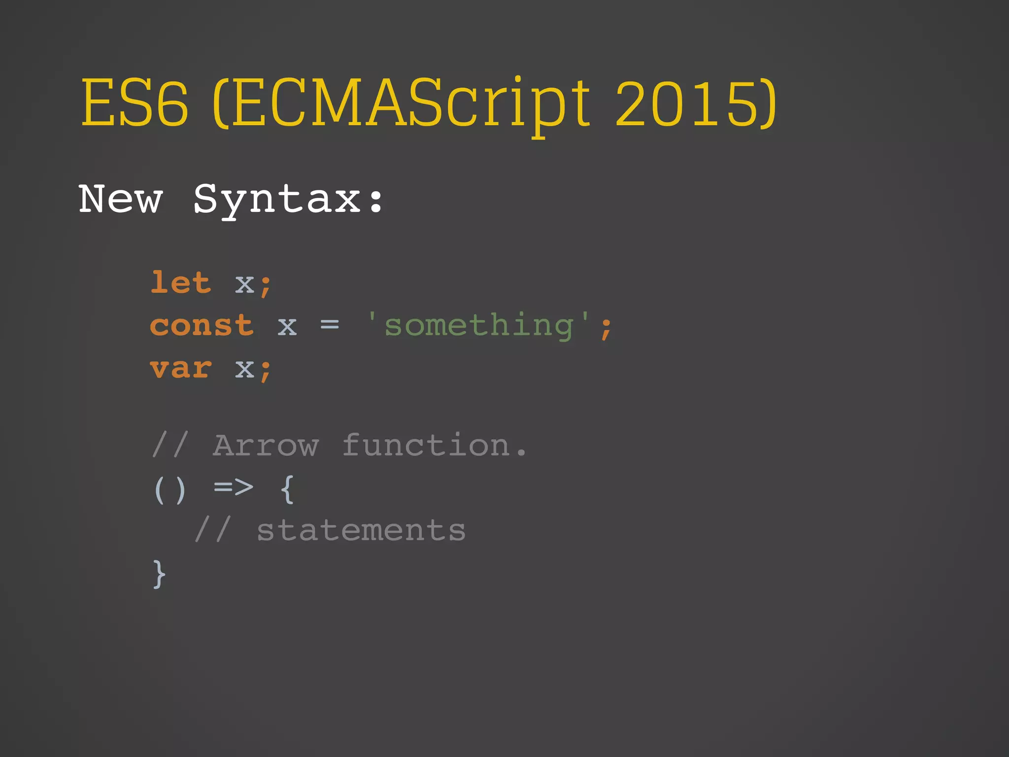 ES6 (ECMAScript 2015)
New Syntax:
let x;
const x = 'something';
var x;
// Arrow function.
() => {
// statements
}
 