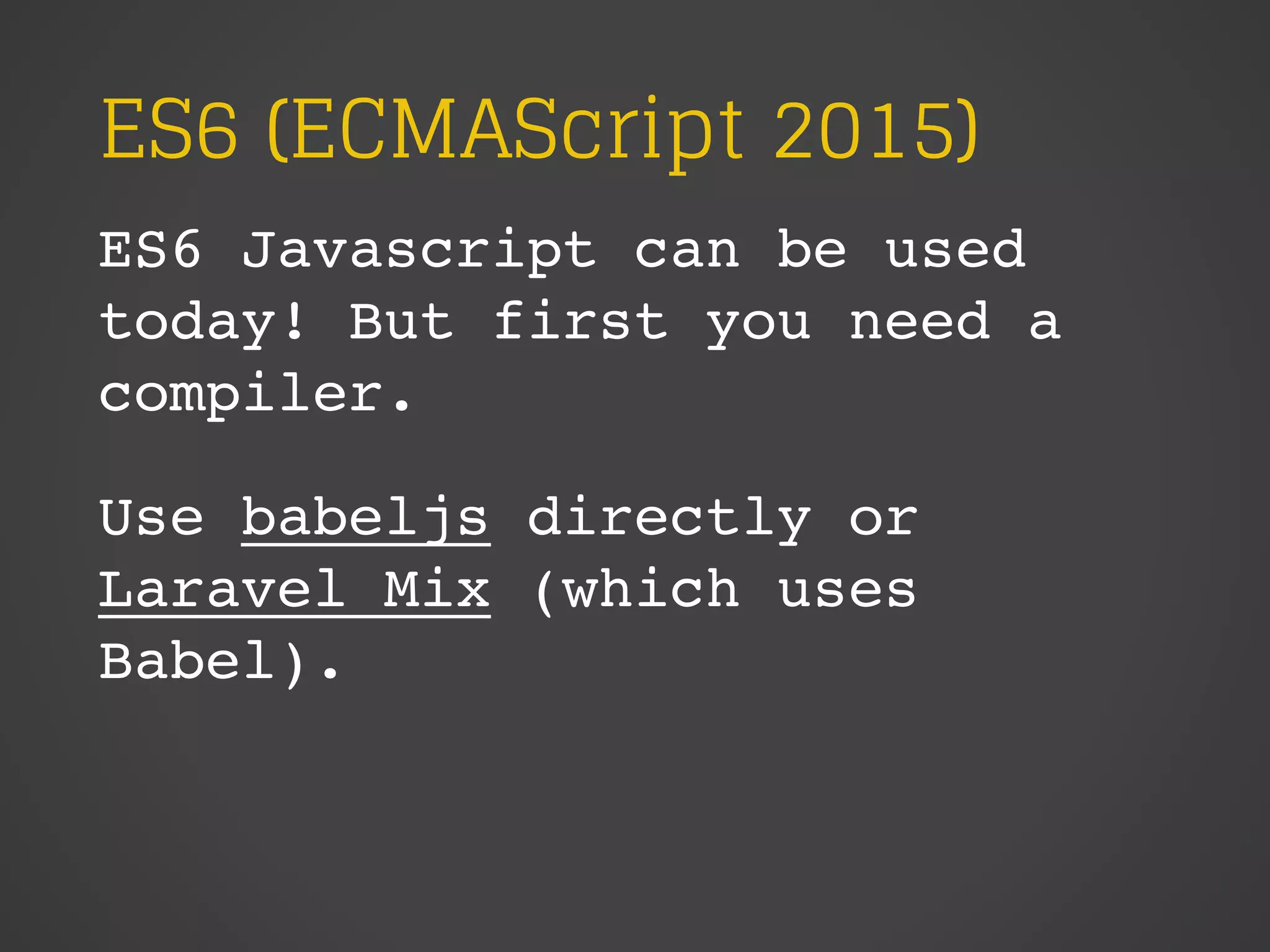 ES6 (ECMAScript 2015)
ES6 Javascript can be used
today! But first you need a
compiler.
Use babeljs directly or
Laravel Mix (which uses
Babel).
 
