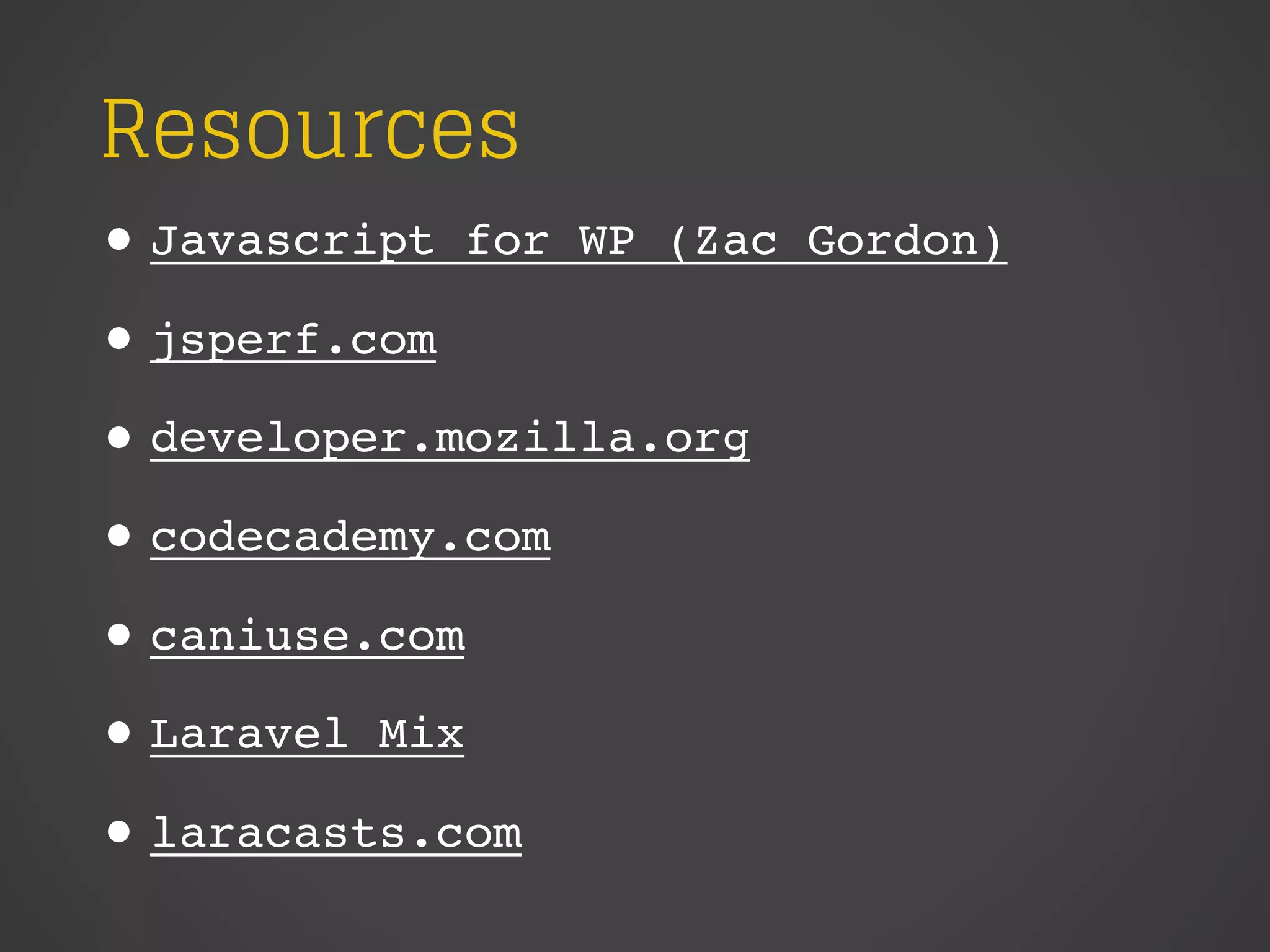 Resources
• Javascript for WP (Zac Gordon)
• jsperf.com
• developer.mozilla.org
• codecademy.com
• caniuse.com
• Laravel Mix
• laracasts.com
 